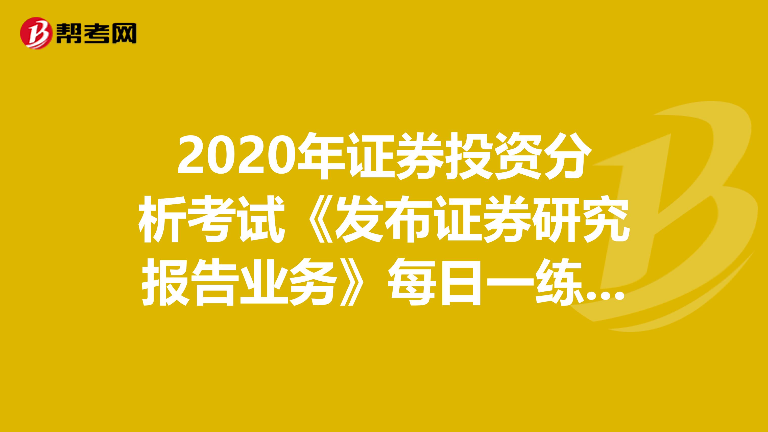 2020年证券投资分析考试《发布证券研究报告业务》每日一练0726