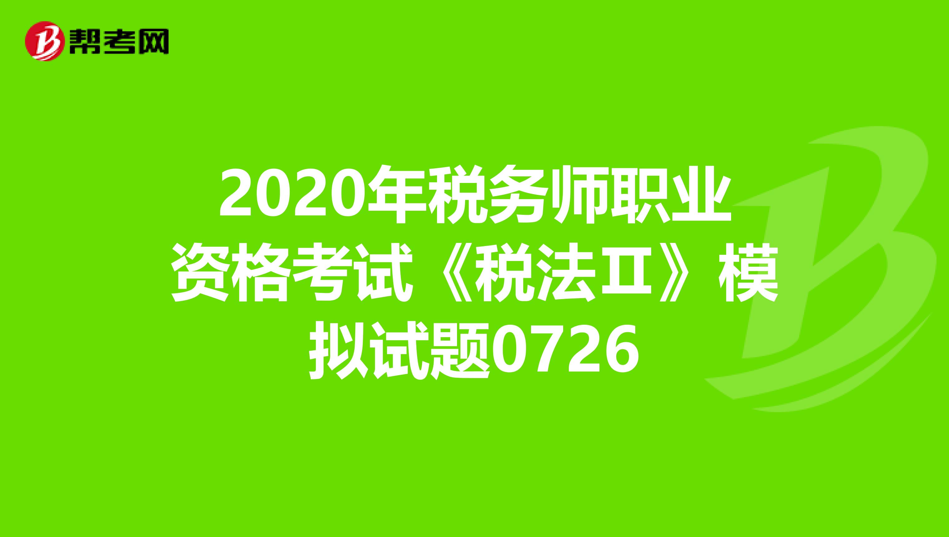 2020年稅務師職業(yè)資格考試《稅法Ⅱ》模擬試題0726