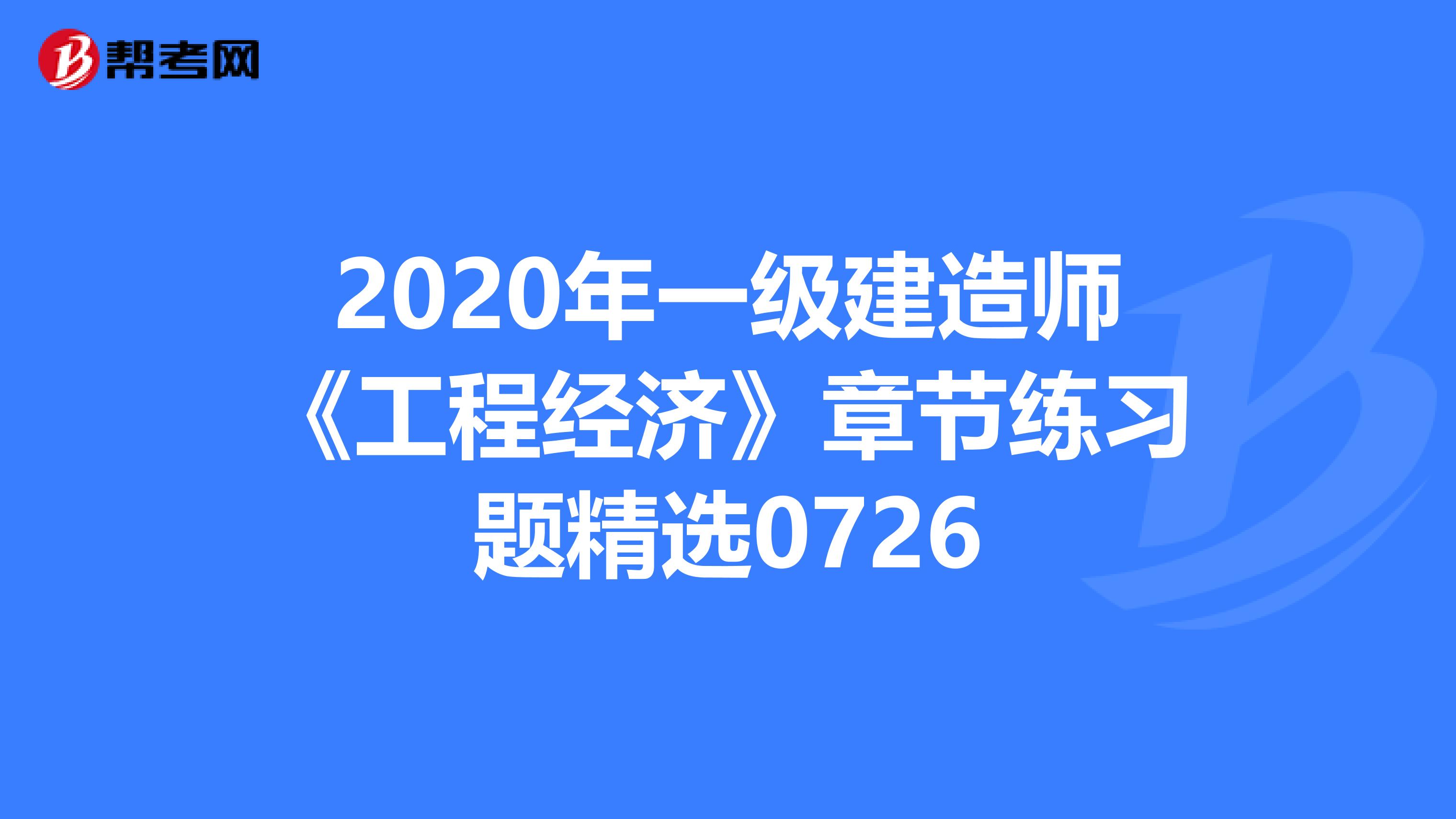 2020年一级建造师《工程经济》章节练习题精选0726