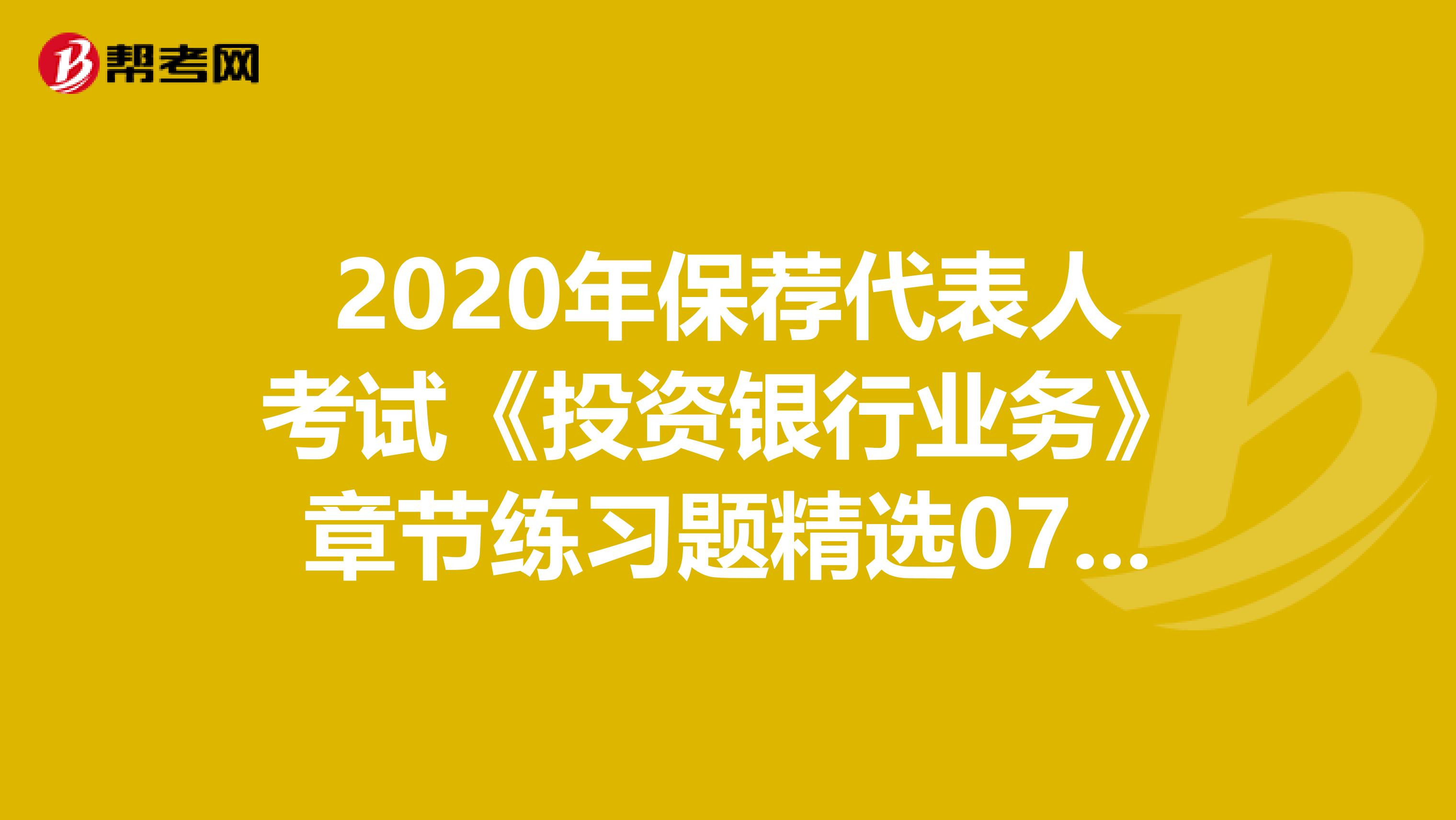 2020年保荐代表人考试《投资银行业务》章节练习题精选0726