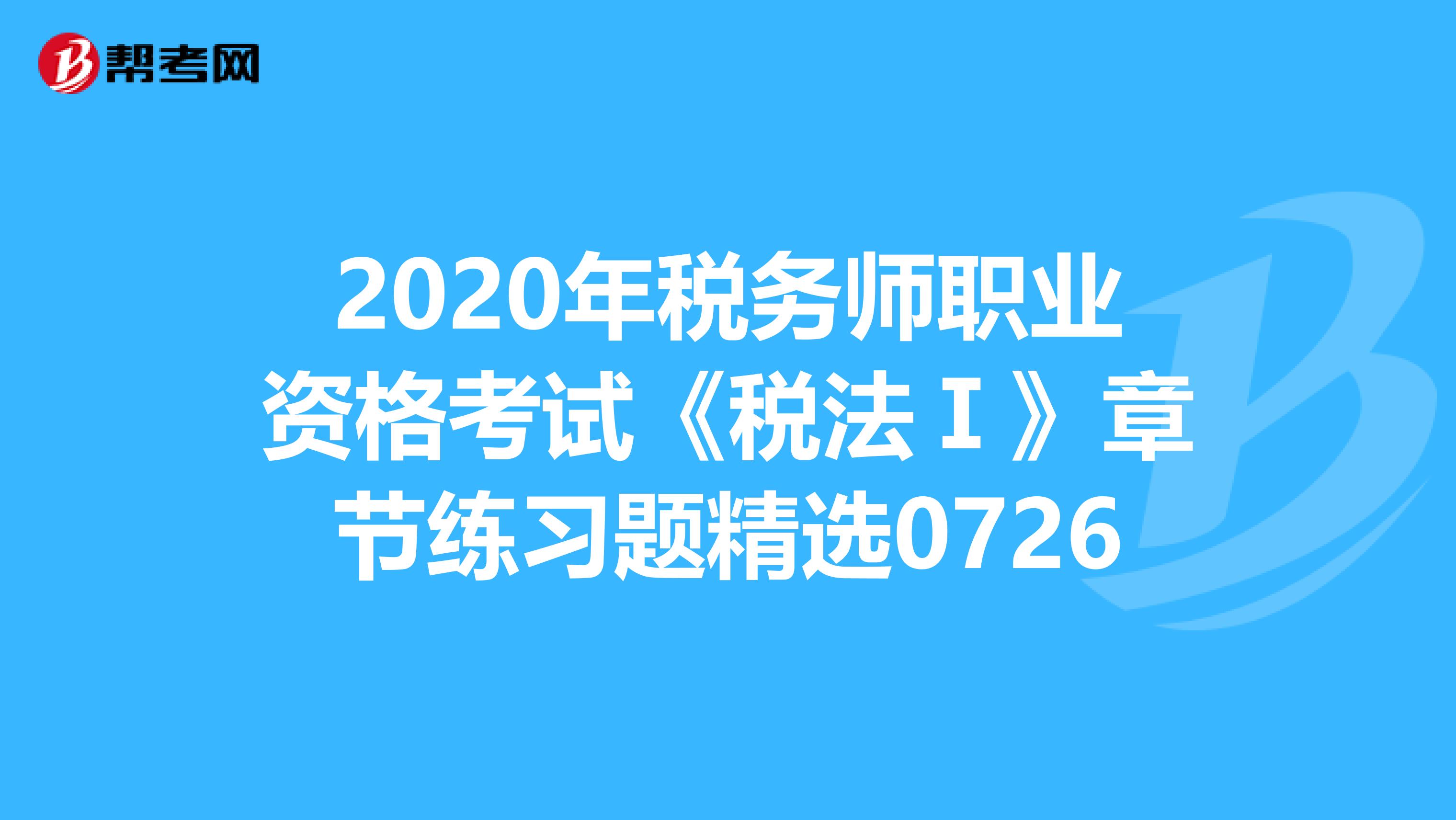 2020年税务师职业资格考试《税法Ⅰ》章节练习题精选0726
