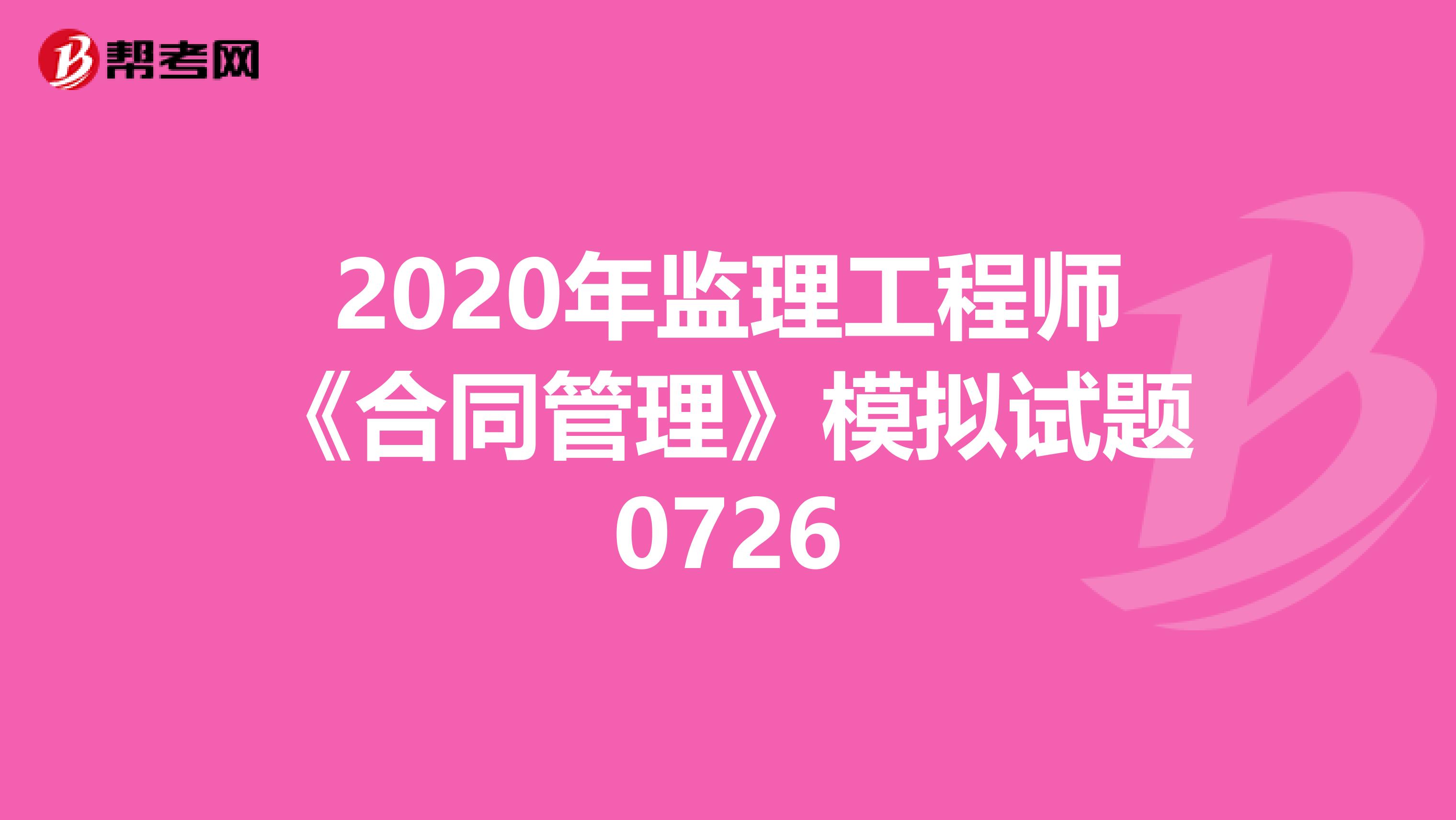 2020年监理工程师《合同管理》模拟试题0726
