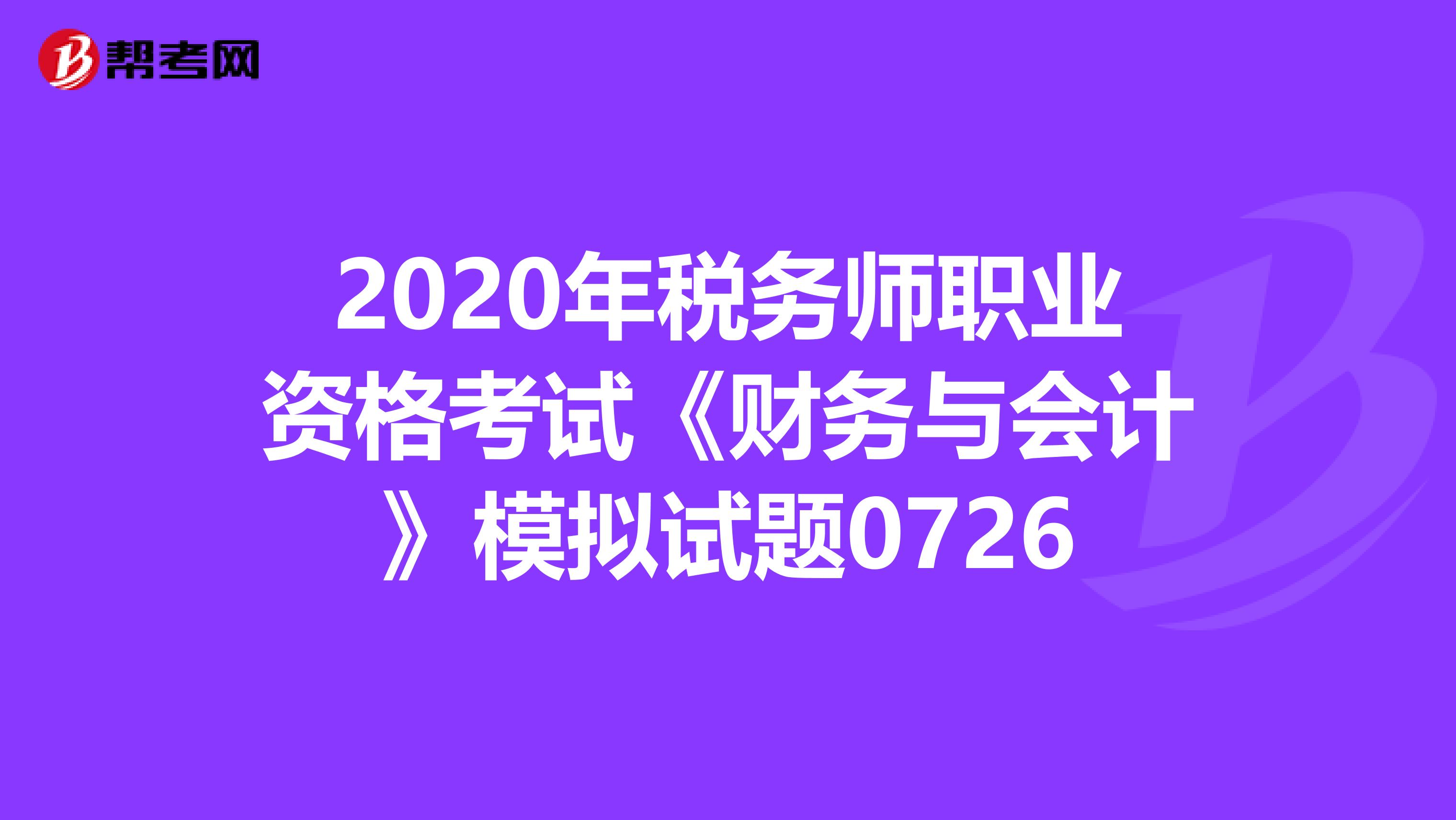 2020年税务师职业资格考试《财务与会计》模拟试题0726