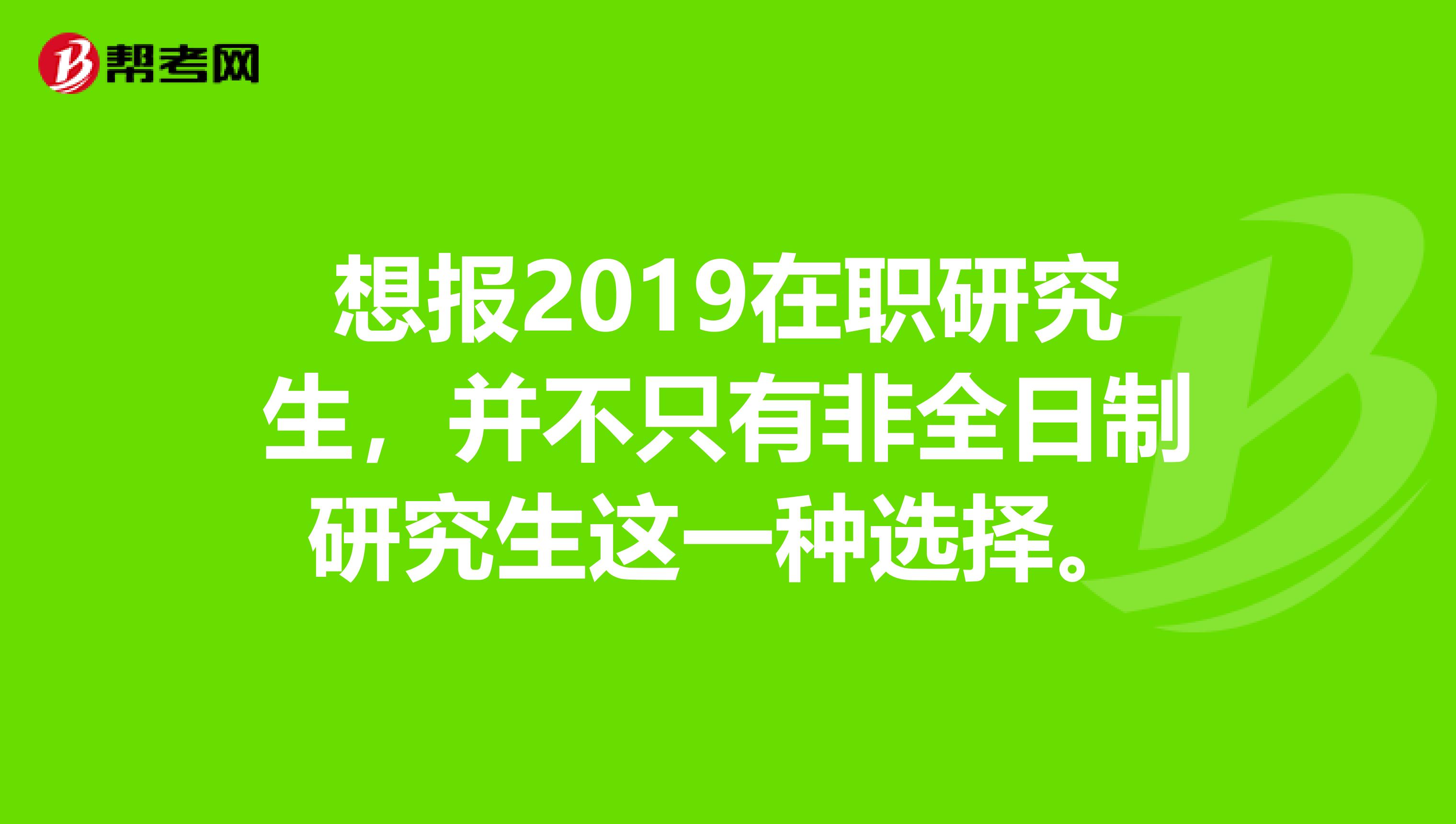 想报2019在职研究生，并不只有非全日制研究生这一种选择。