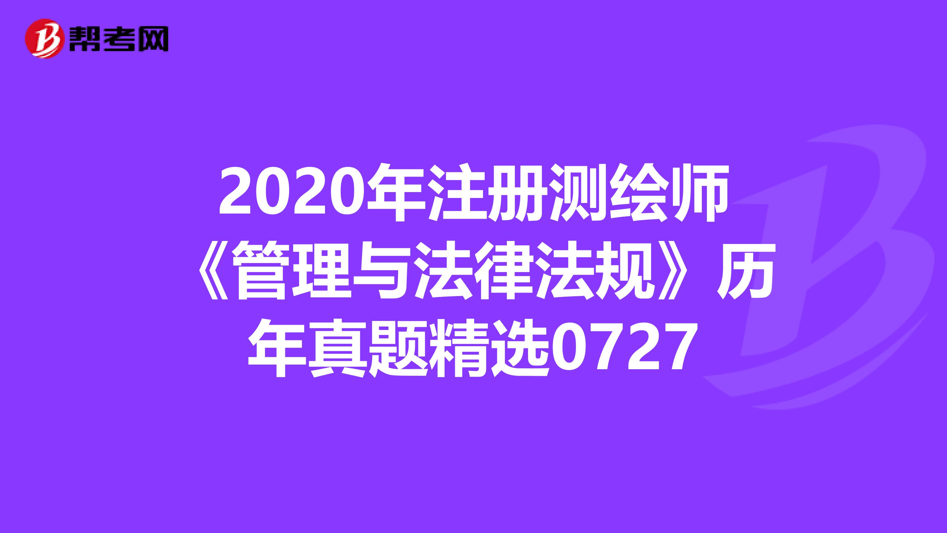 2020年注册测绘师《管理与法律法规》历年真题精选0727
