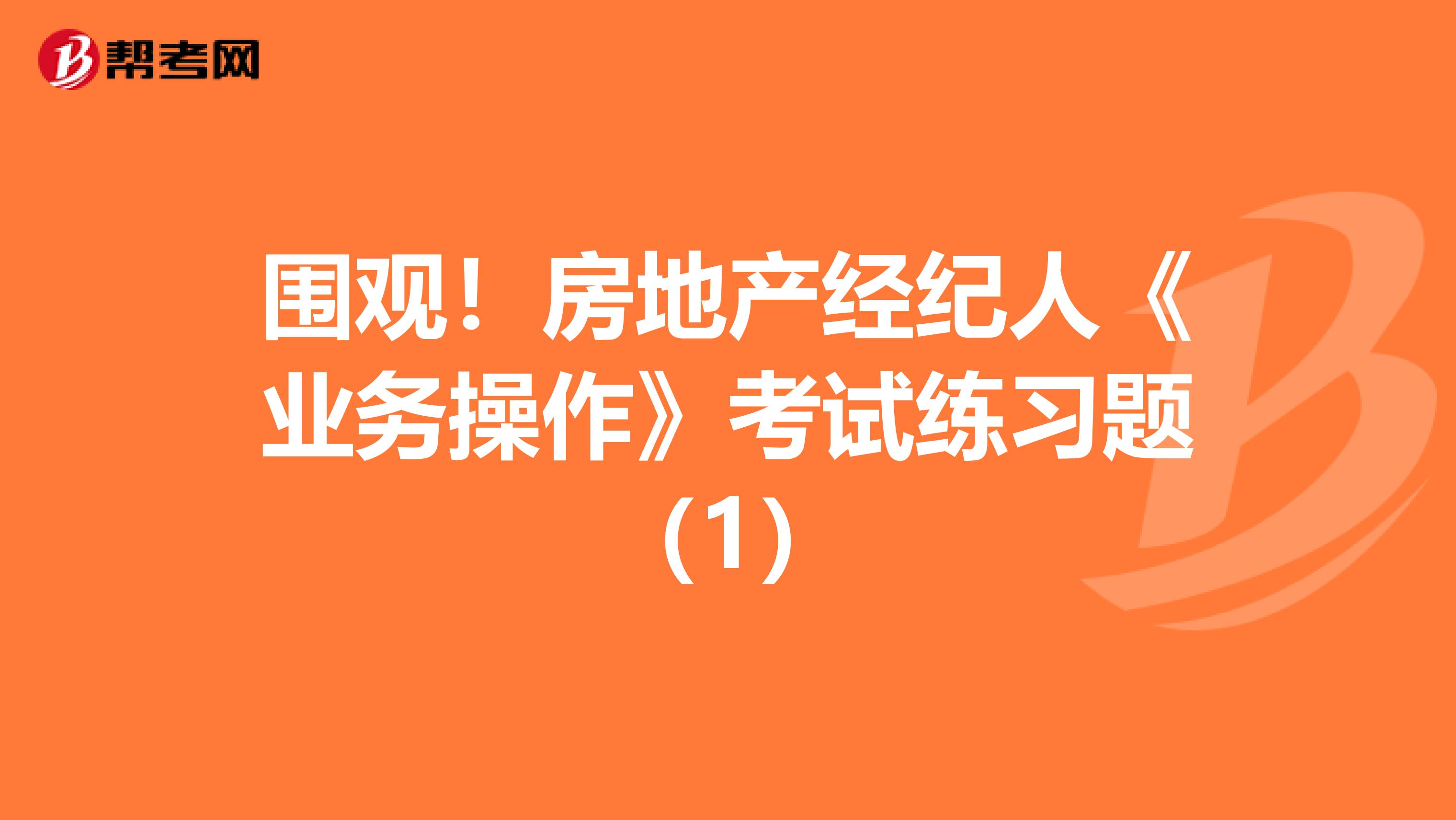围观！房地产经纪人《业务操作》考试练习题（1）