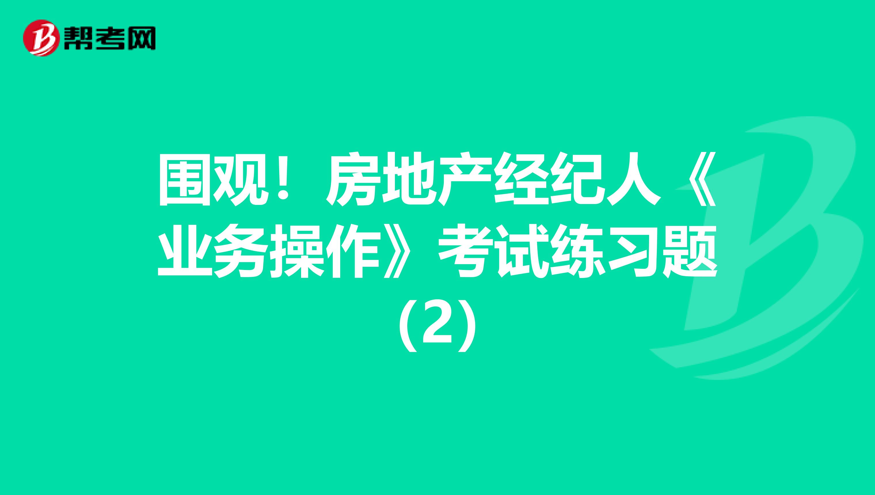 围观！房地产经纪人《业务操作》考试练习题（2）