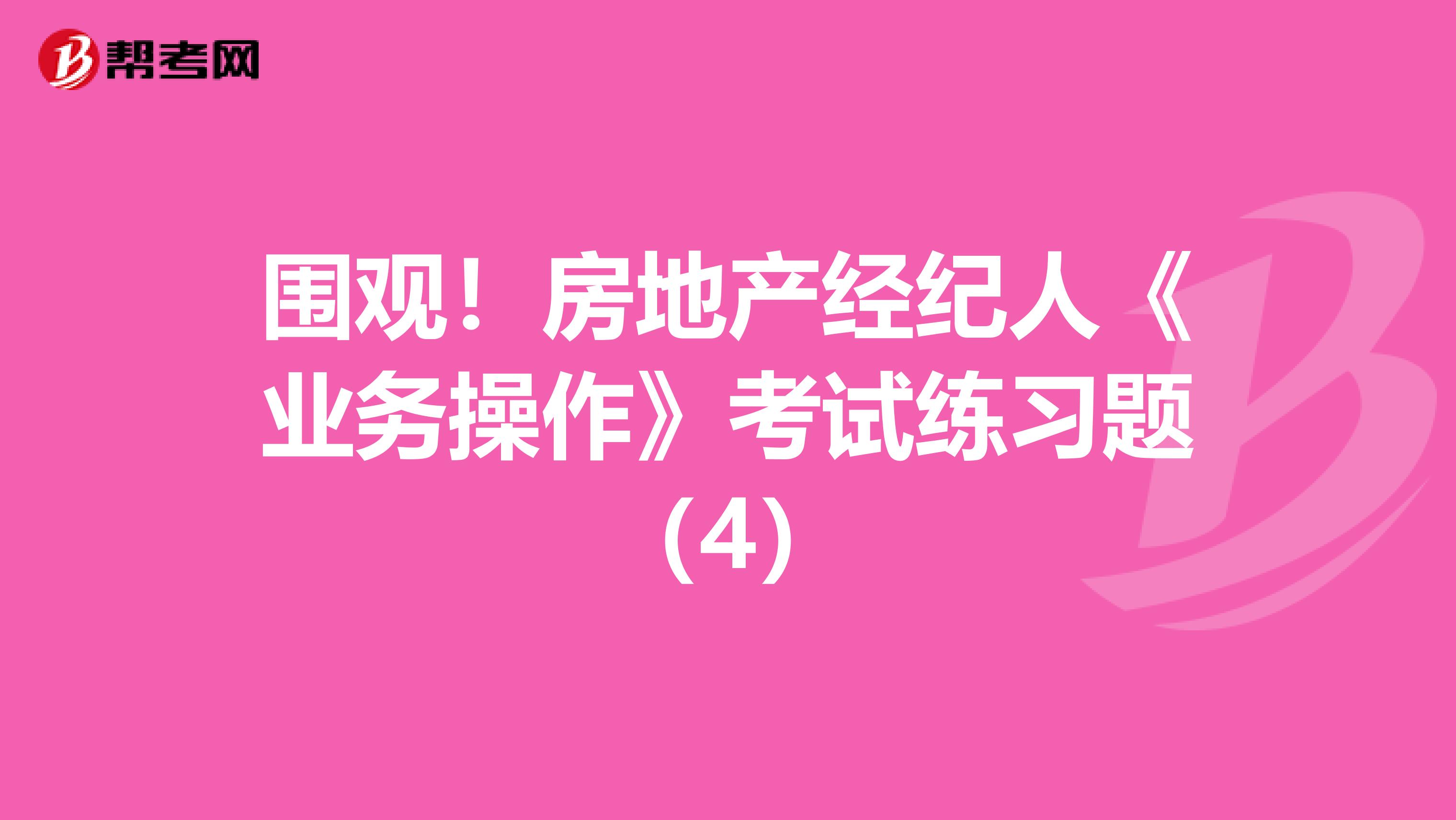 围观！房地产经纪人《业务操作》考试练习题（4）