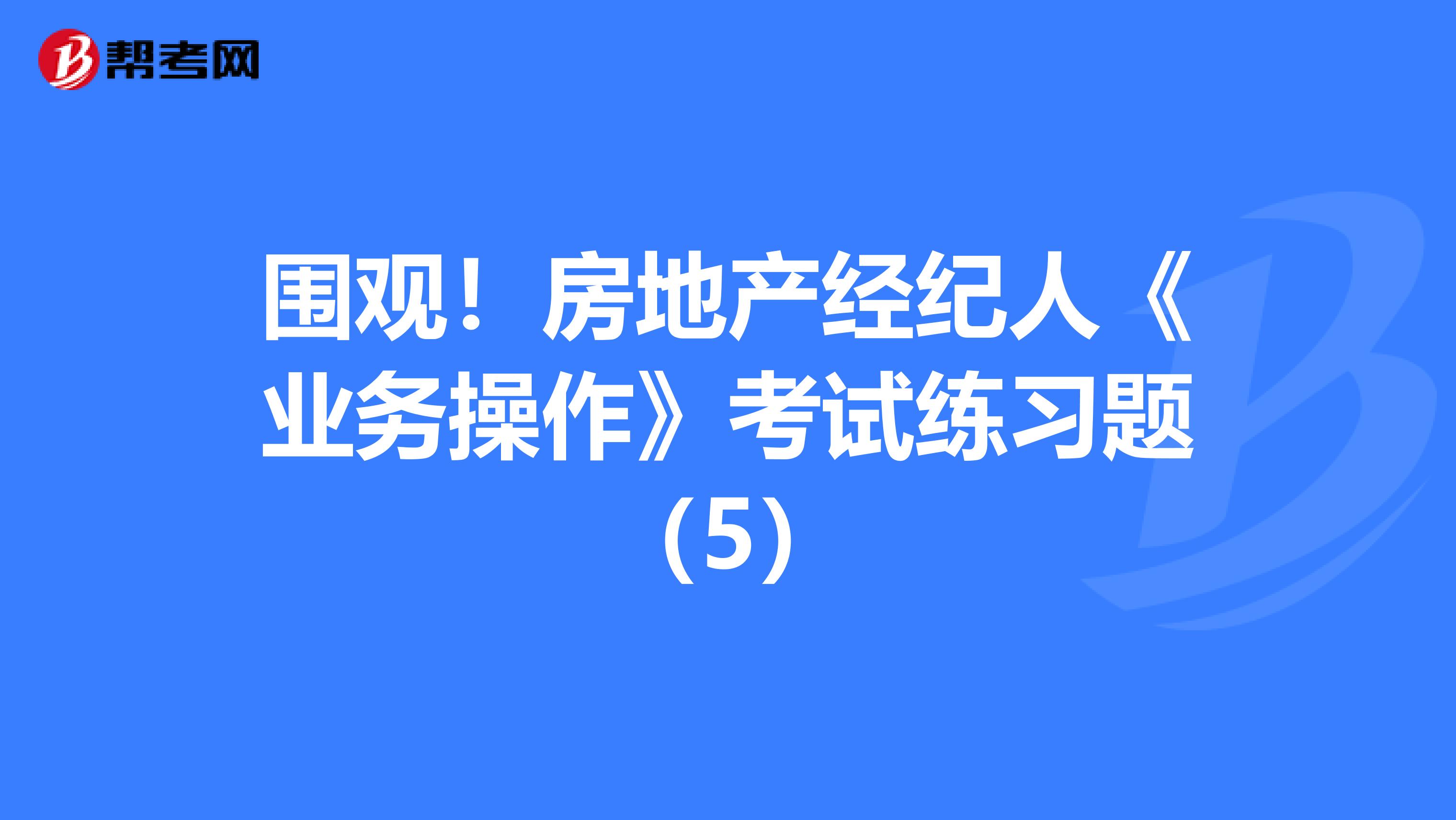 围观！房地产经纪人《业务操作》考试练习题（5）