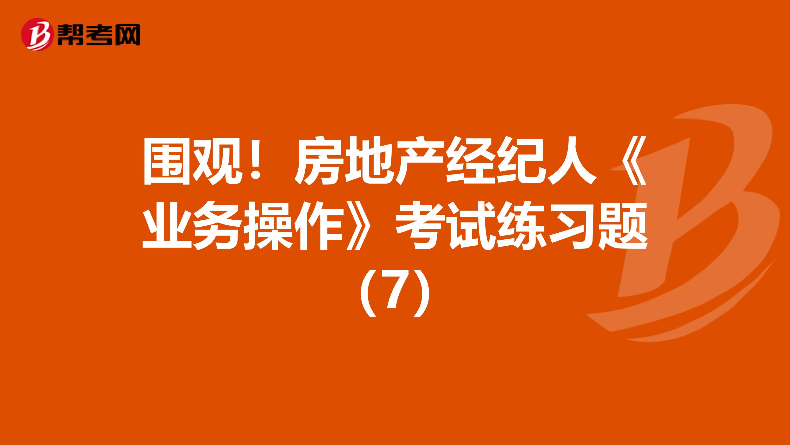 围观！房地产经纪人《业务操作》考试练习题（7）