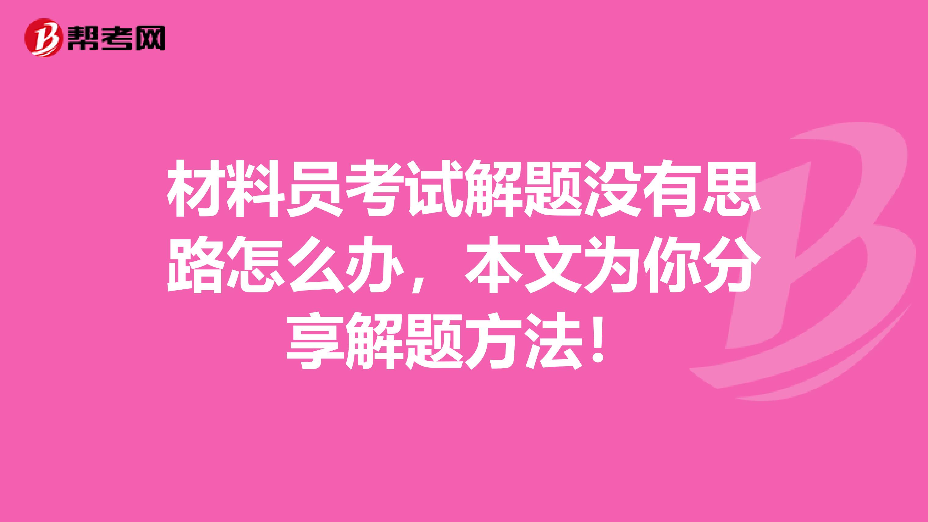 材料员考试解题没有思路怎么办，本文为你分享解题方法！
