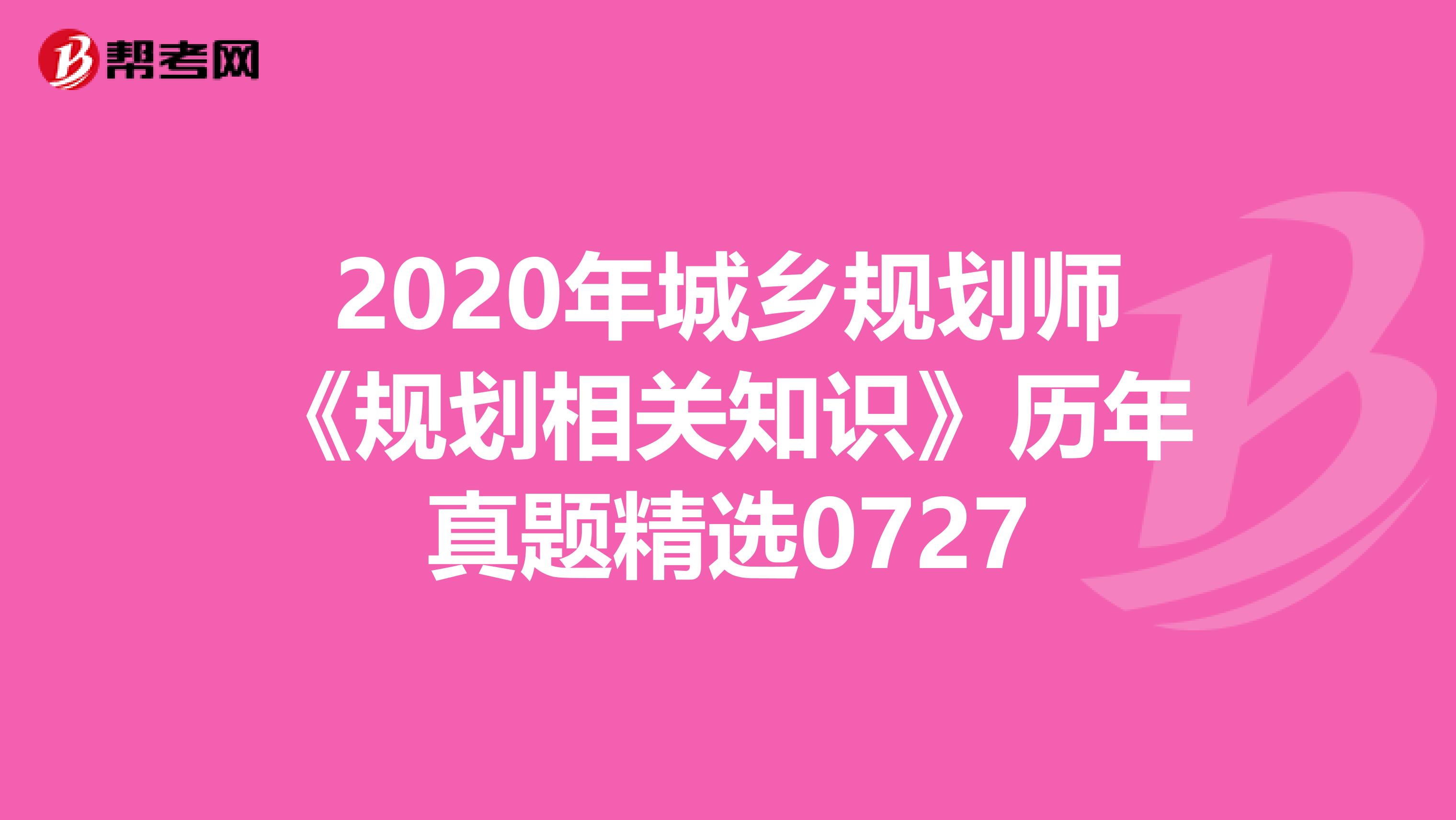 2020年城乡规划师《规划相关知识》历年真题精选0727