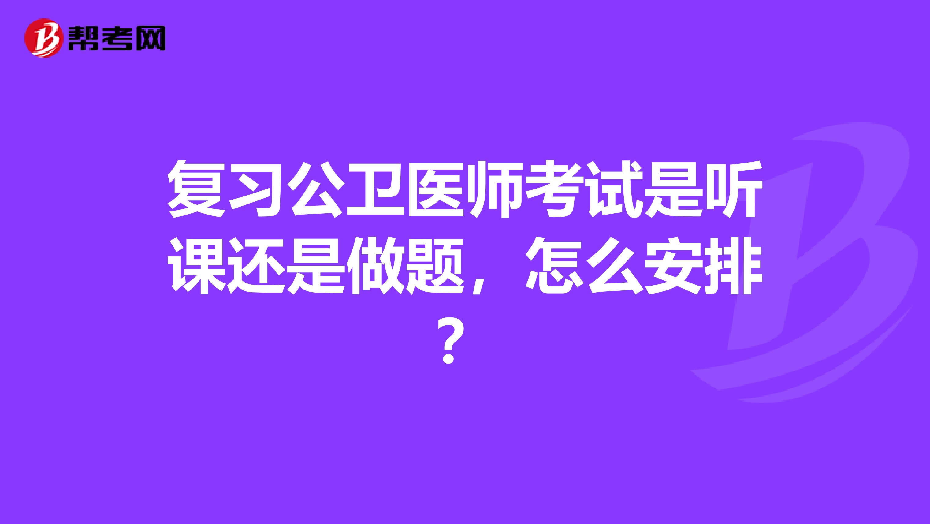 复习公卫医师考试是听课还是做题，怎么安排？