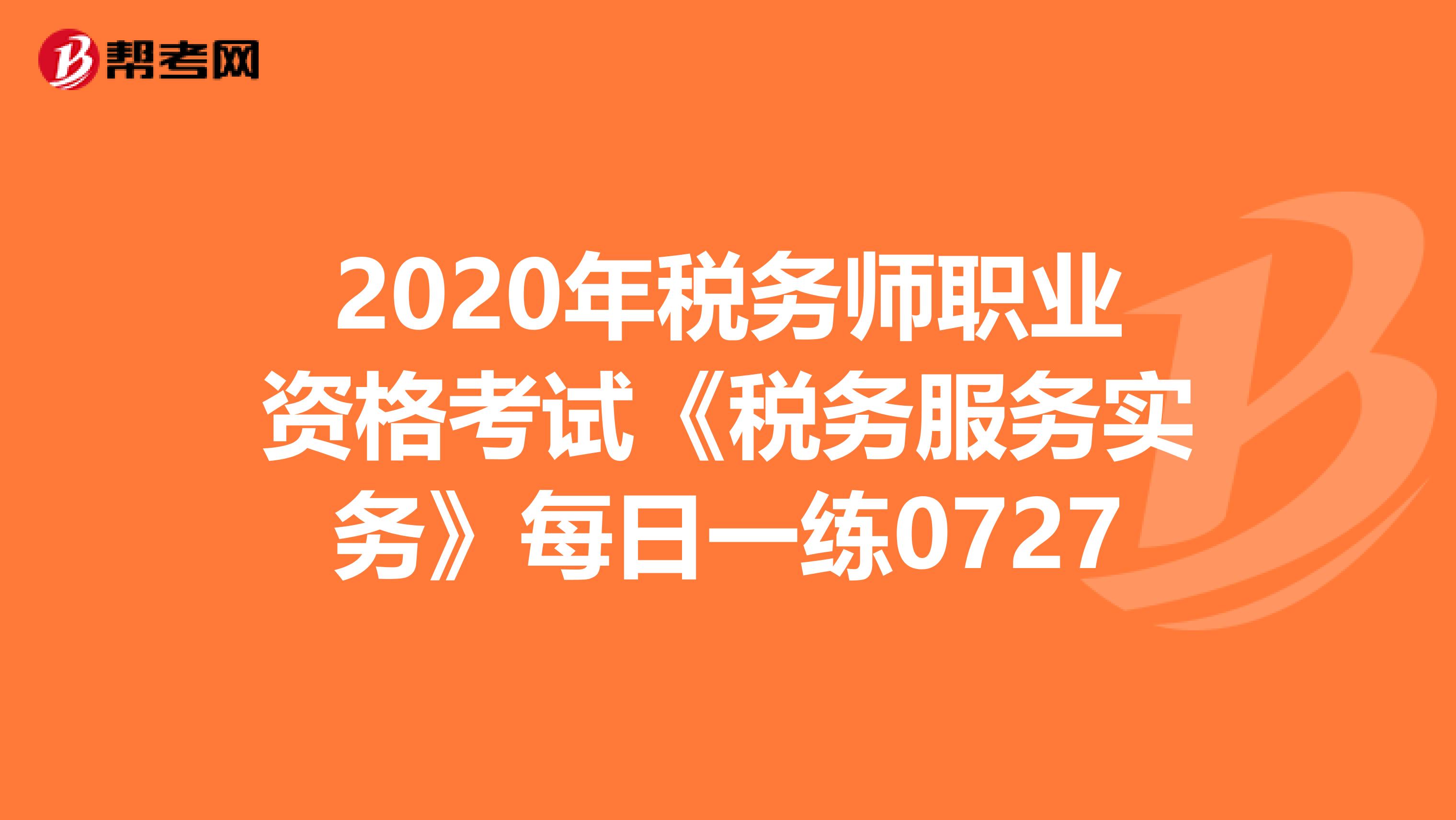 2020年税务师职业资格考试《税务服务实务》每日一练0727