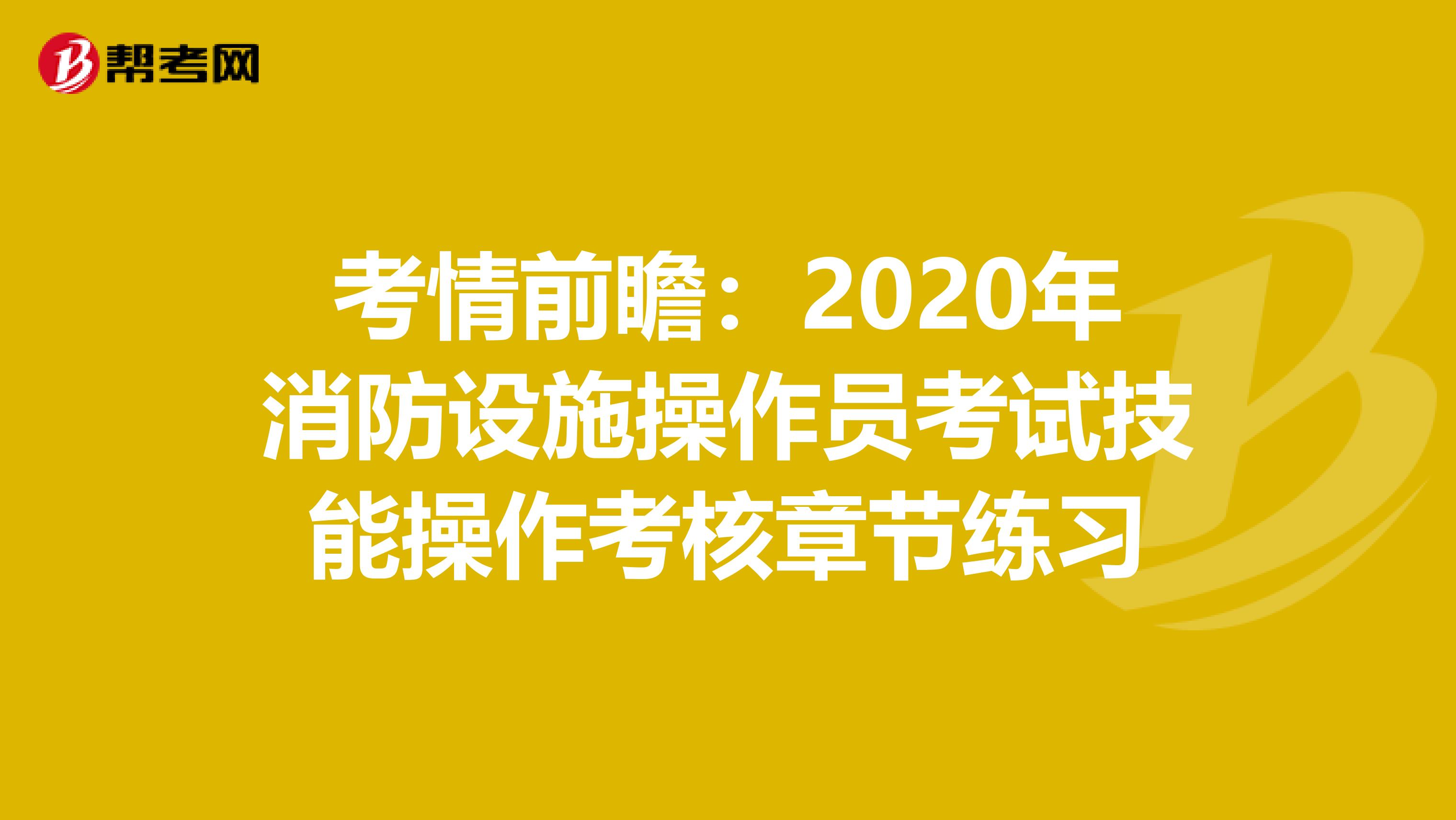 考情前瞻：2020年消防设施操作员考试技能操作考核章节练习