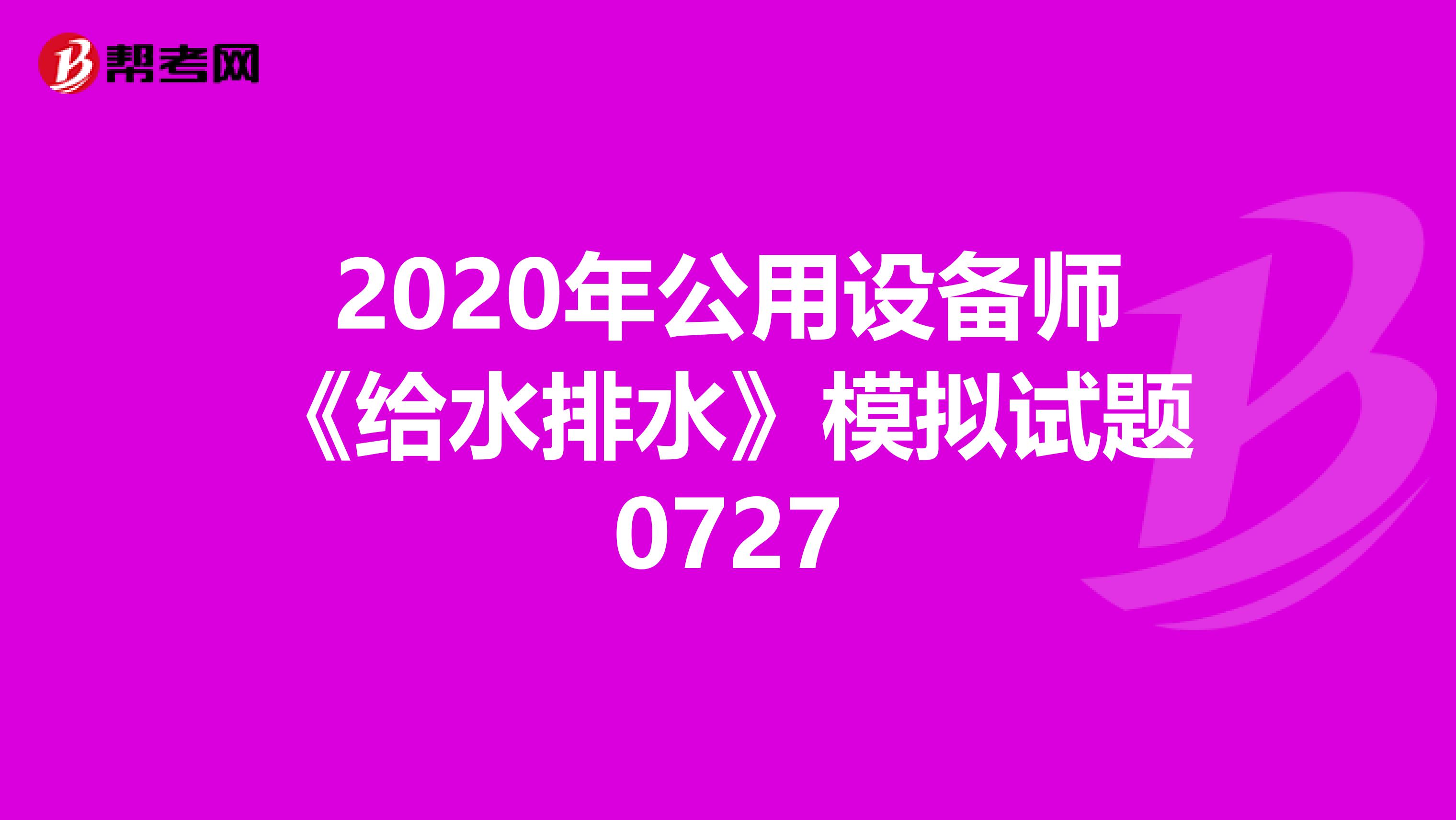 2020年公用设备师《给水排水》模拟试题0727