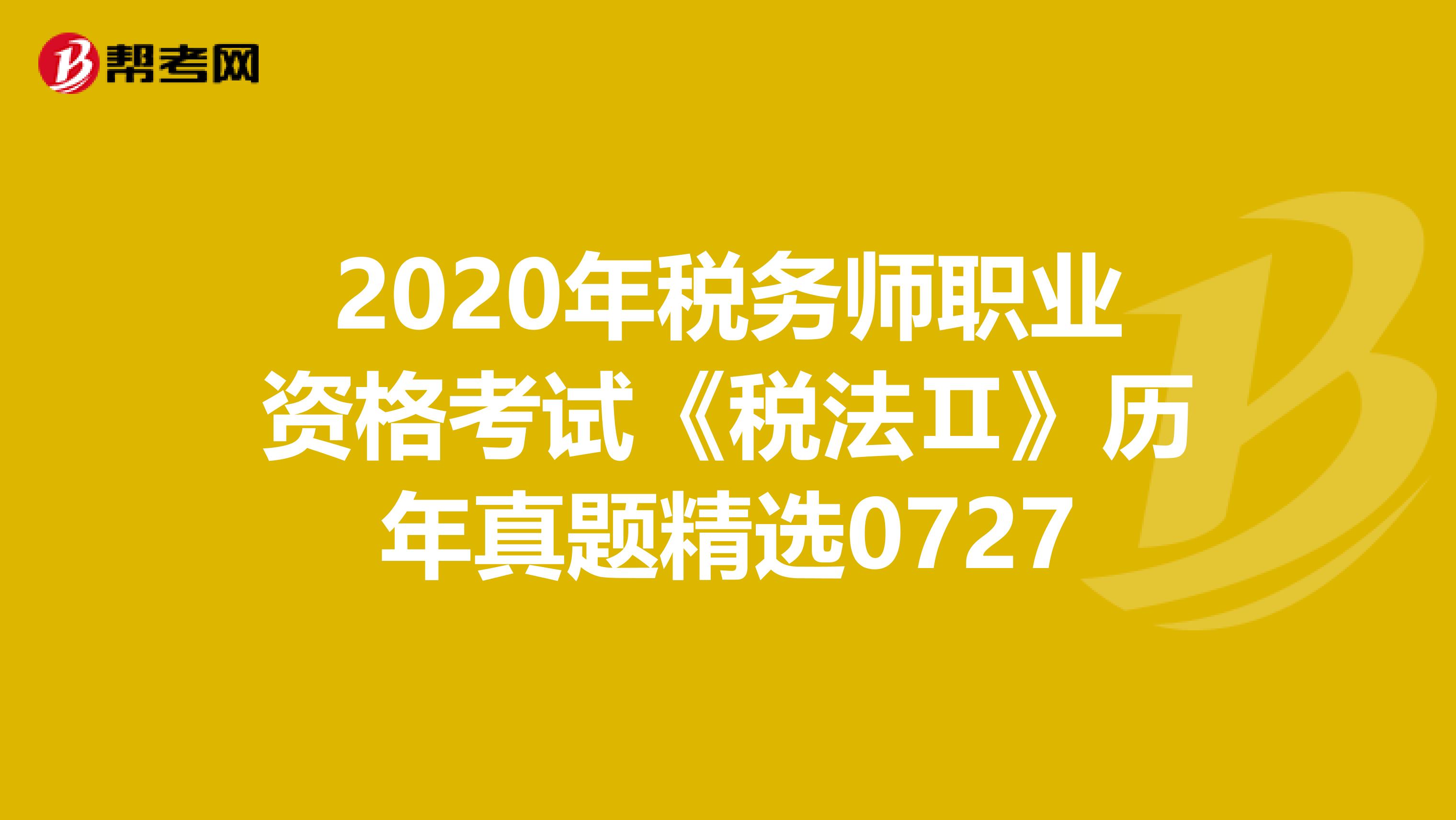 2020年税务师职业资格考试《税法Ⅱ》历年真题精选0727