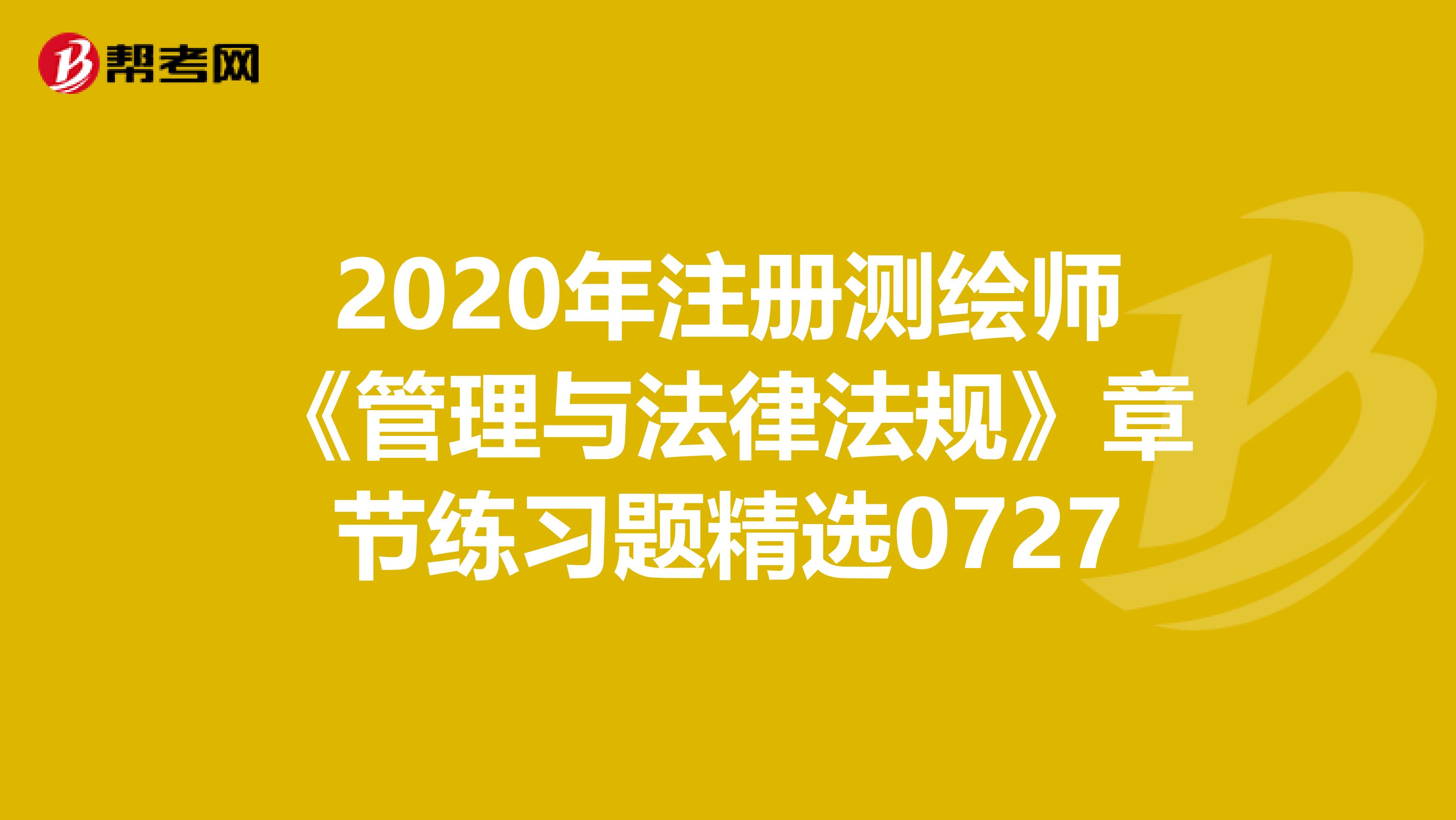2020年注册测绘师《管理与法律法规》章节练习题精选0727