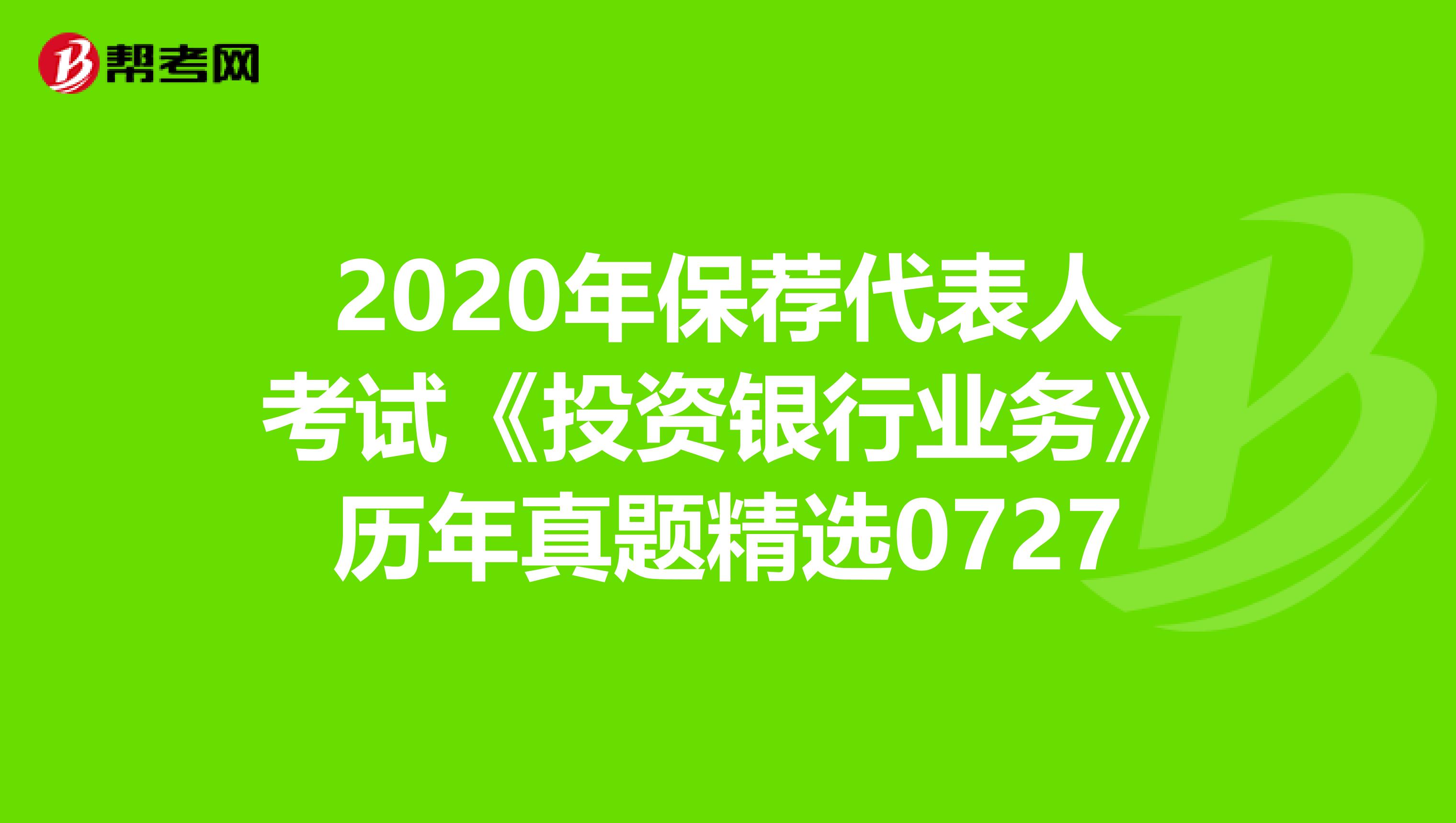 2020年保荐代表人考试《投资银行业务》历年真题精选0727
