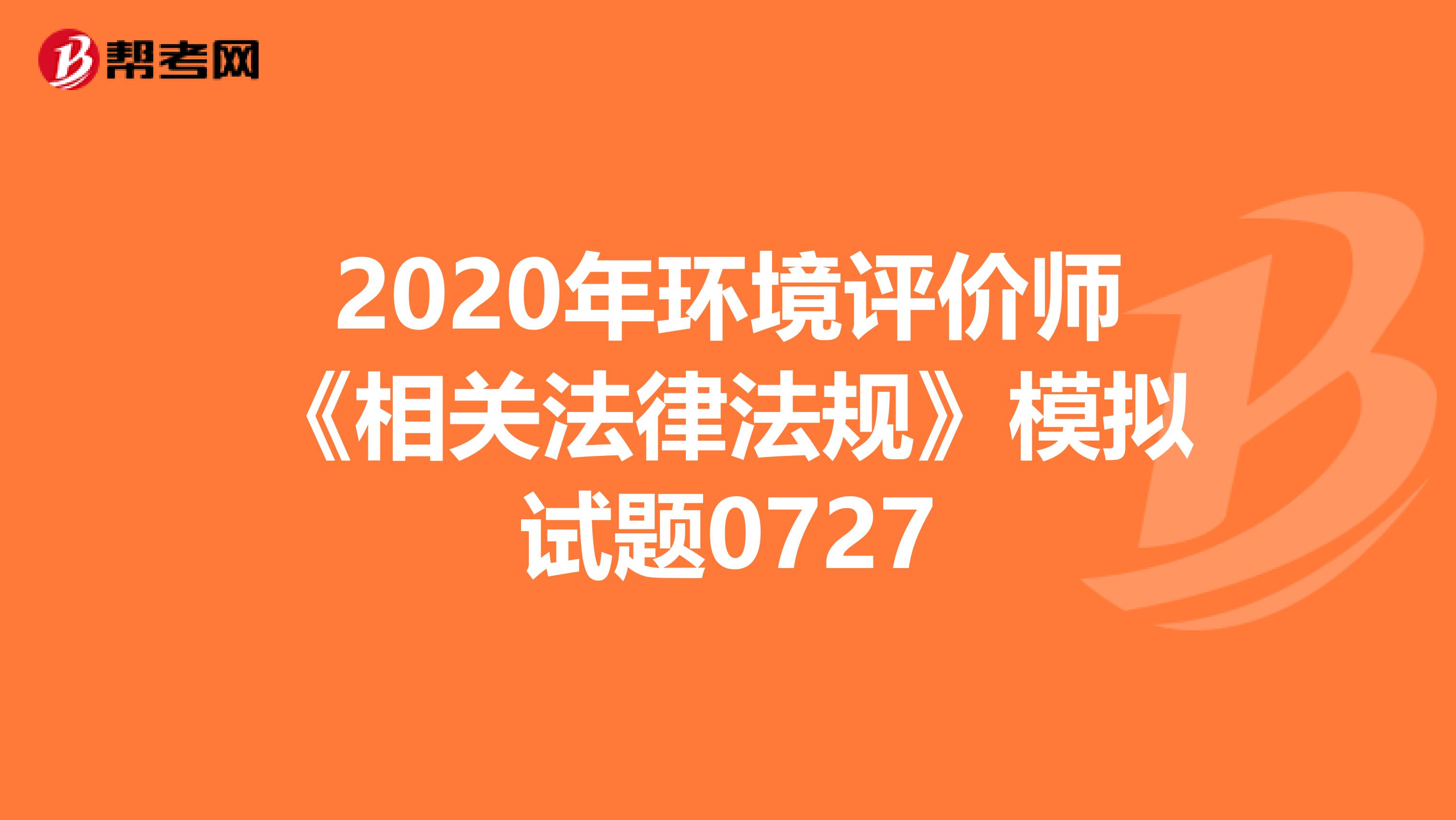 2020年环境评价师《相关法律法规》模拟试题0727