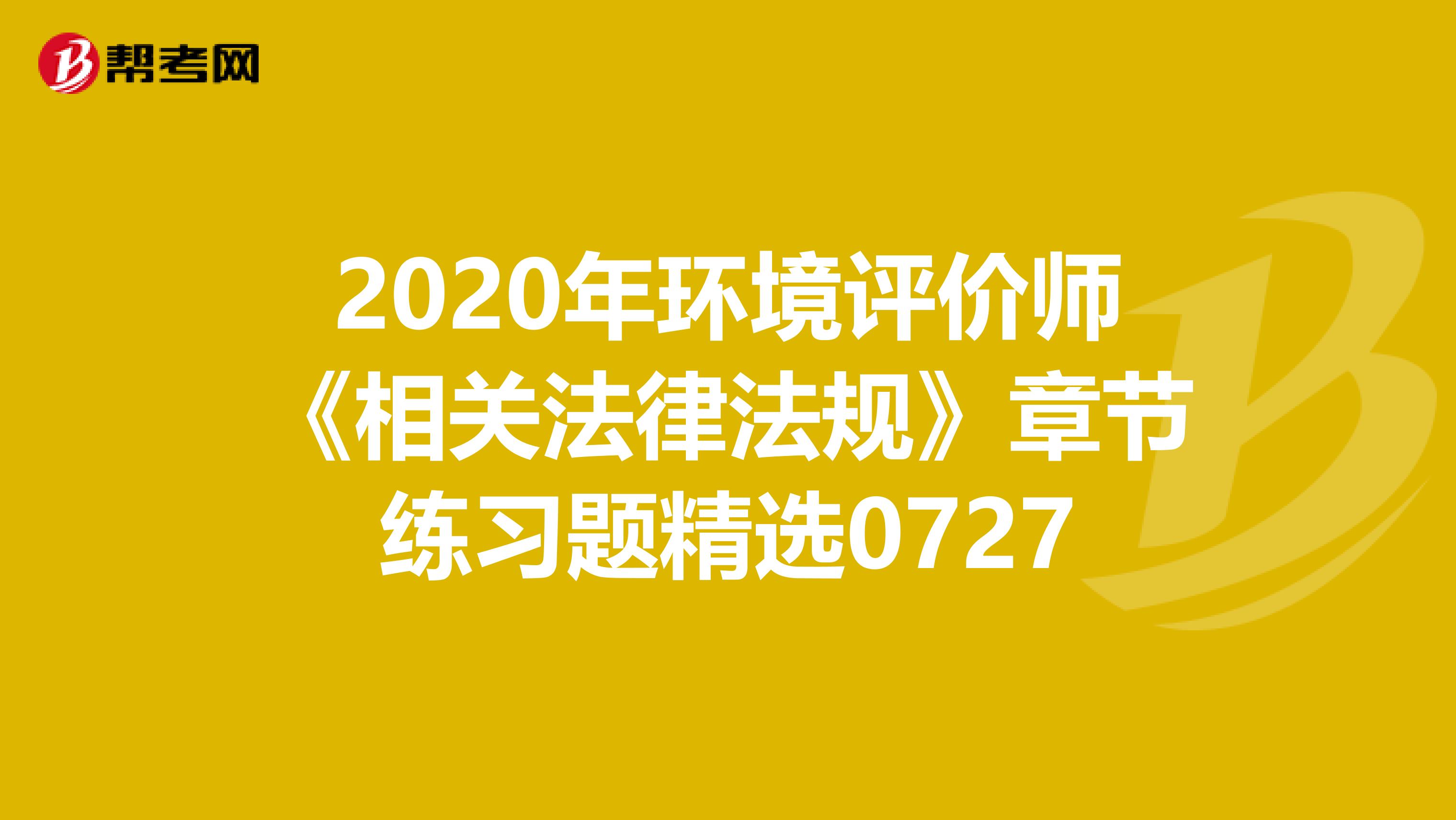 2020年环境评价师《相关法律法规》章节练习题精选0727