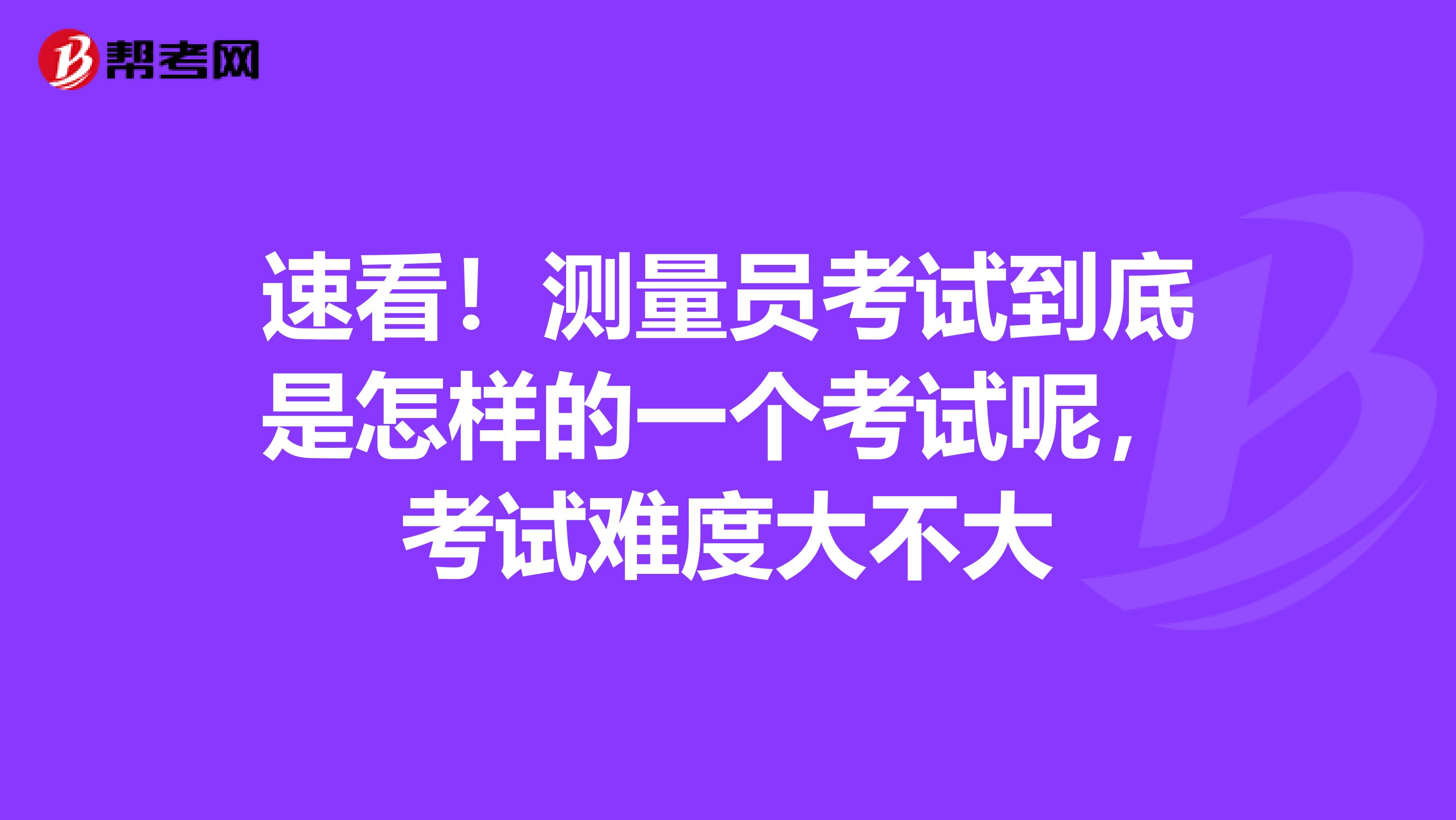 速看！测量员考试到底是怎样的一个考试呢，考试难度大不大