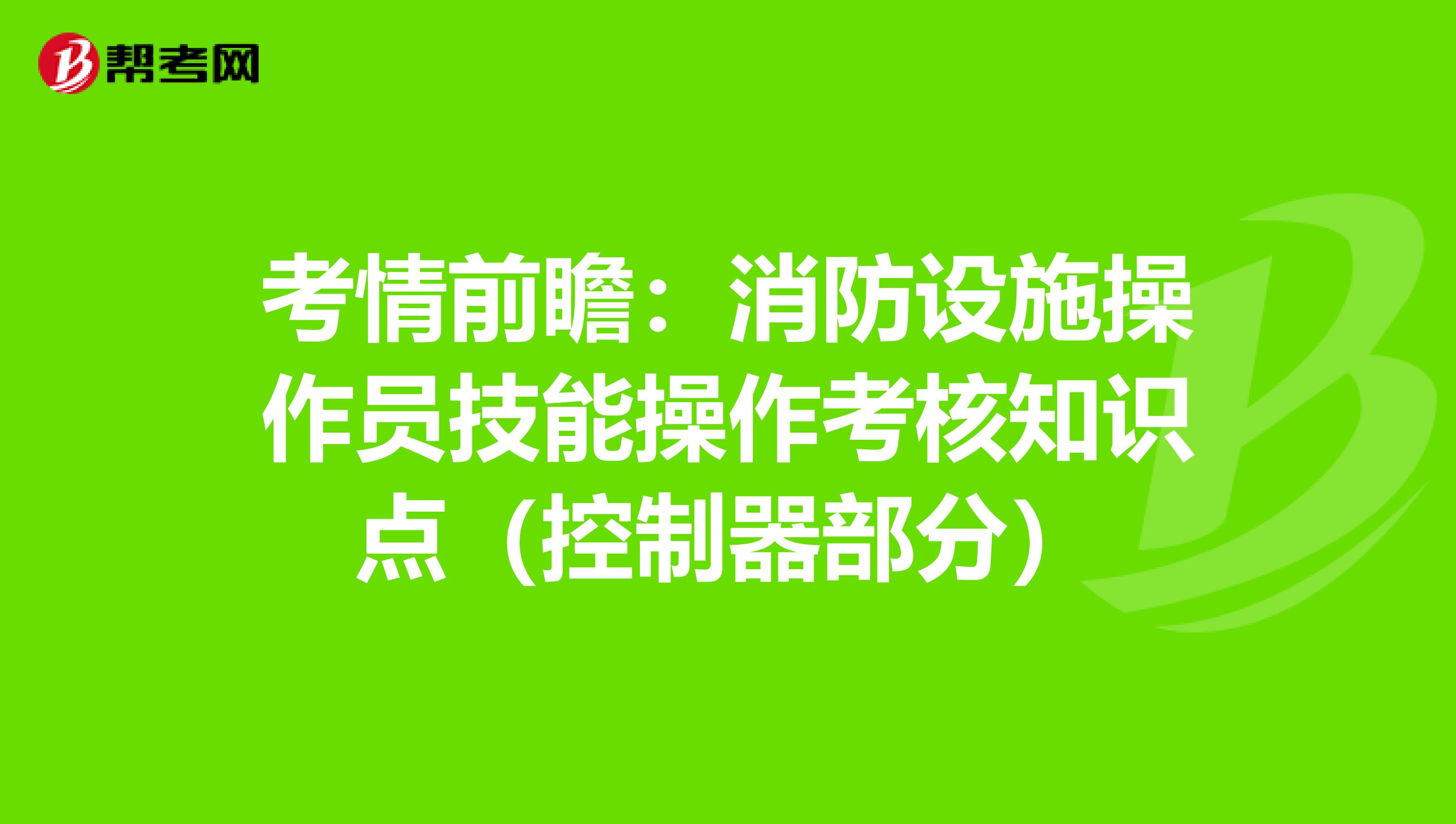 考情前瞻：消防设施操作员技能操作考核知识点（控制器部分）