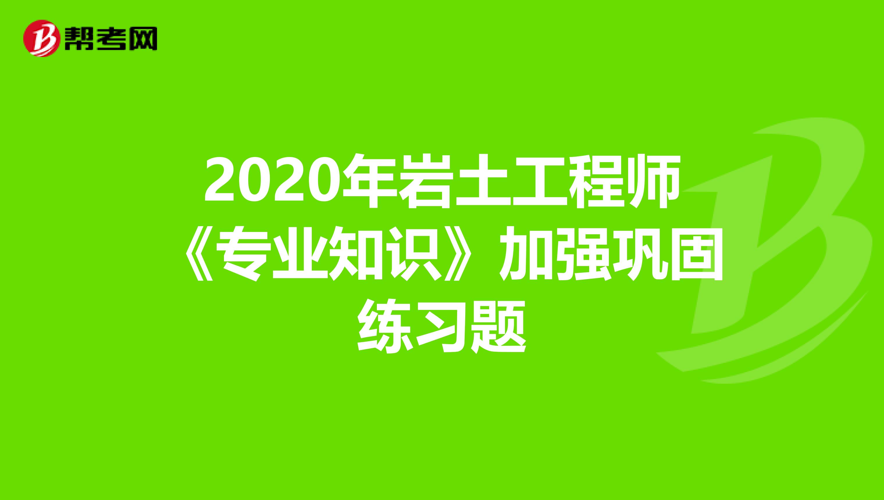 2020年岩土工程师《专业知识》加强巩固练习题