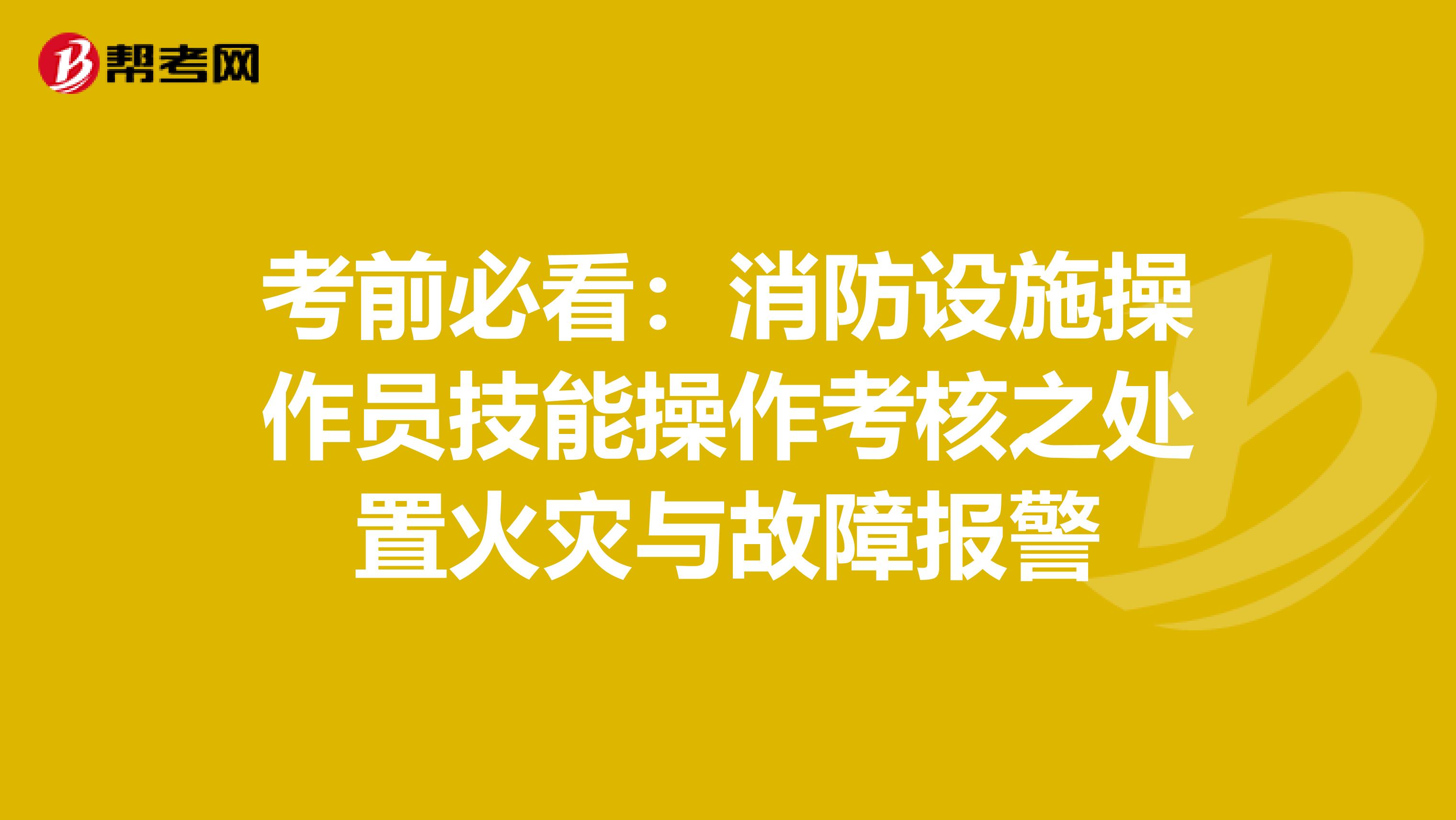 考前必看：消防设施操作员技能操作考核之处置火灾与故障报警