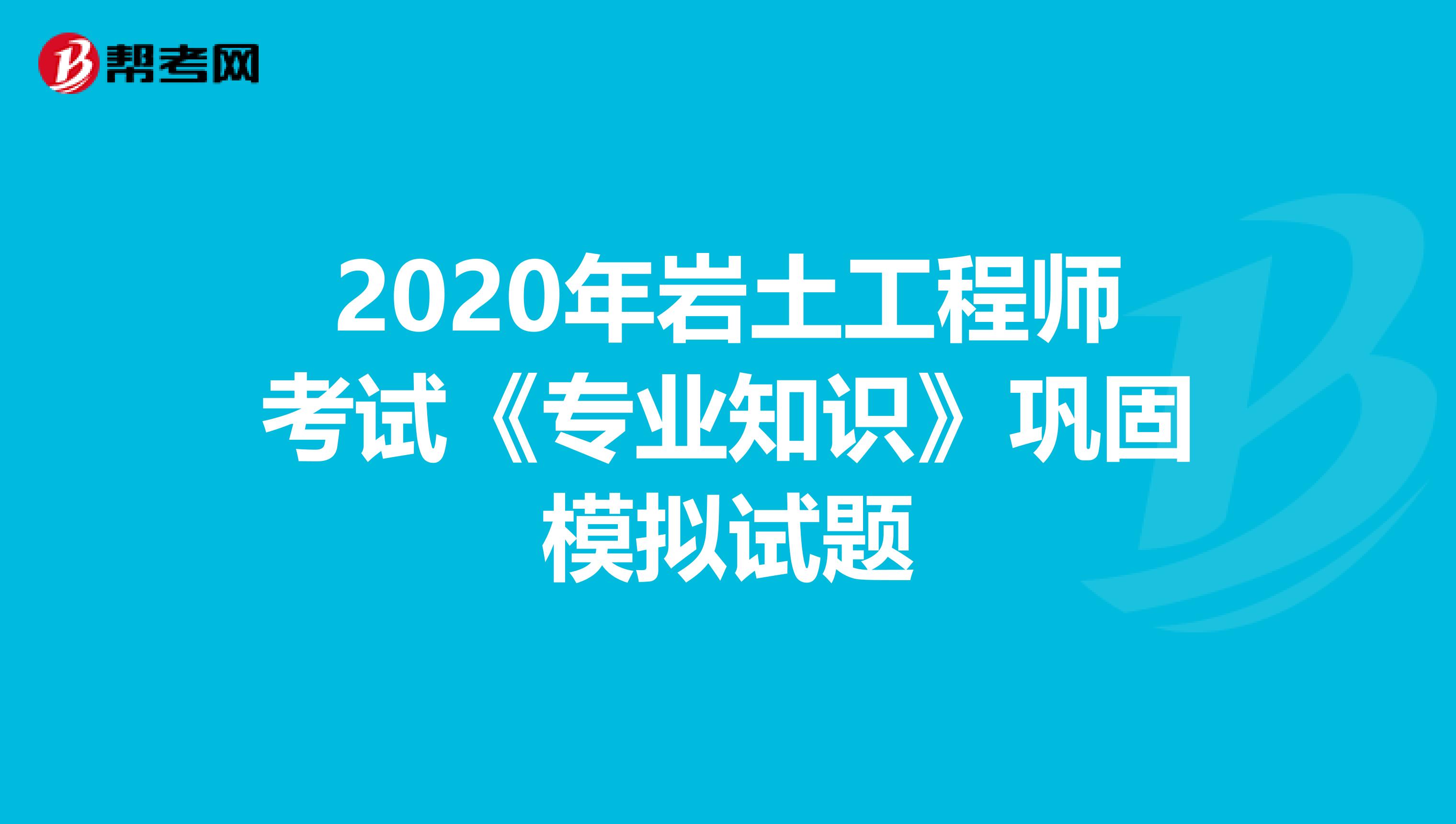 2020年岩土工程师考试《专业知识》巩固模拟试题