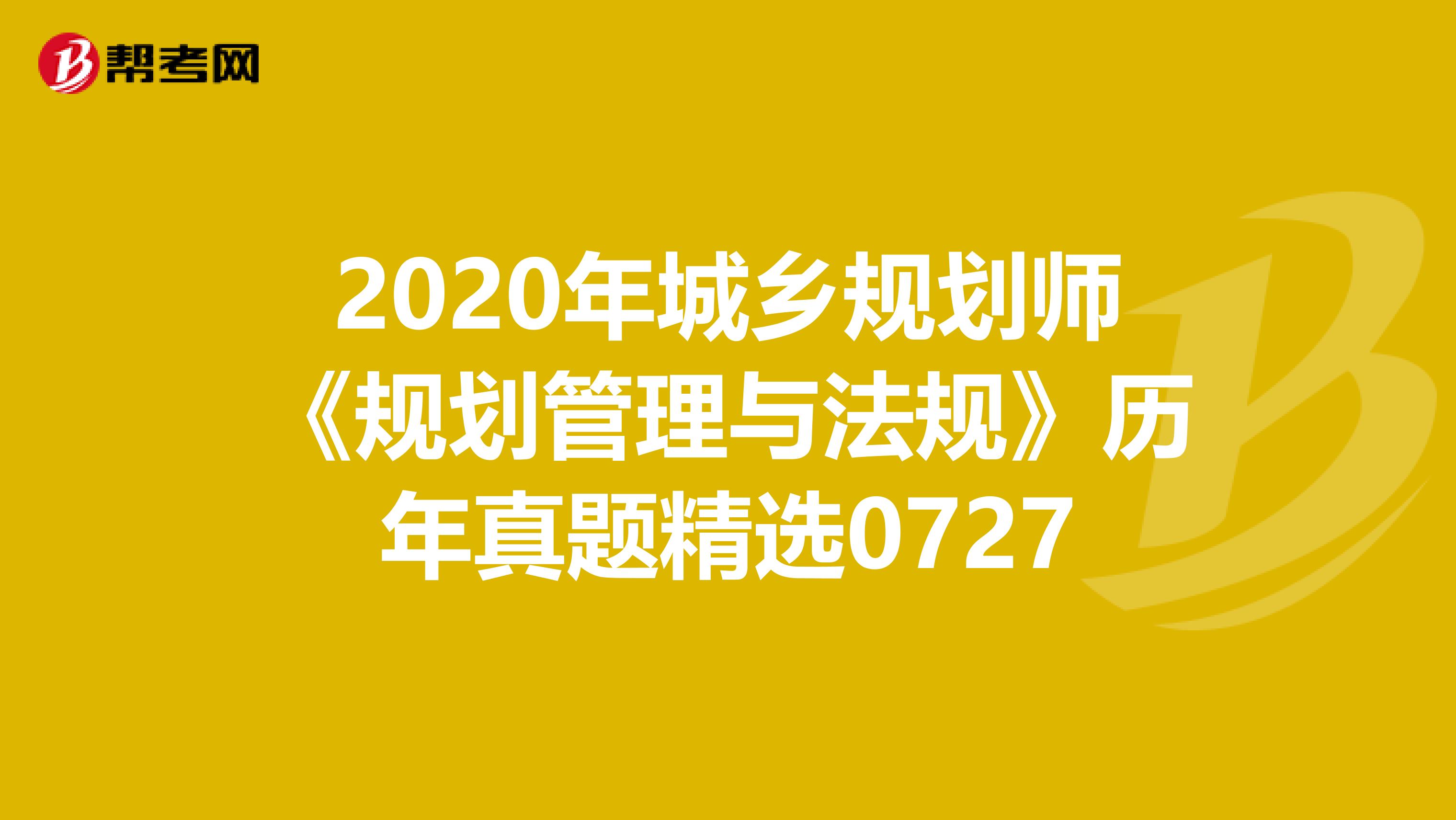2020年城乡规划师《规划管理与法规》历年真题精选0727