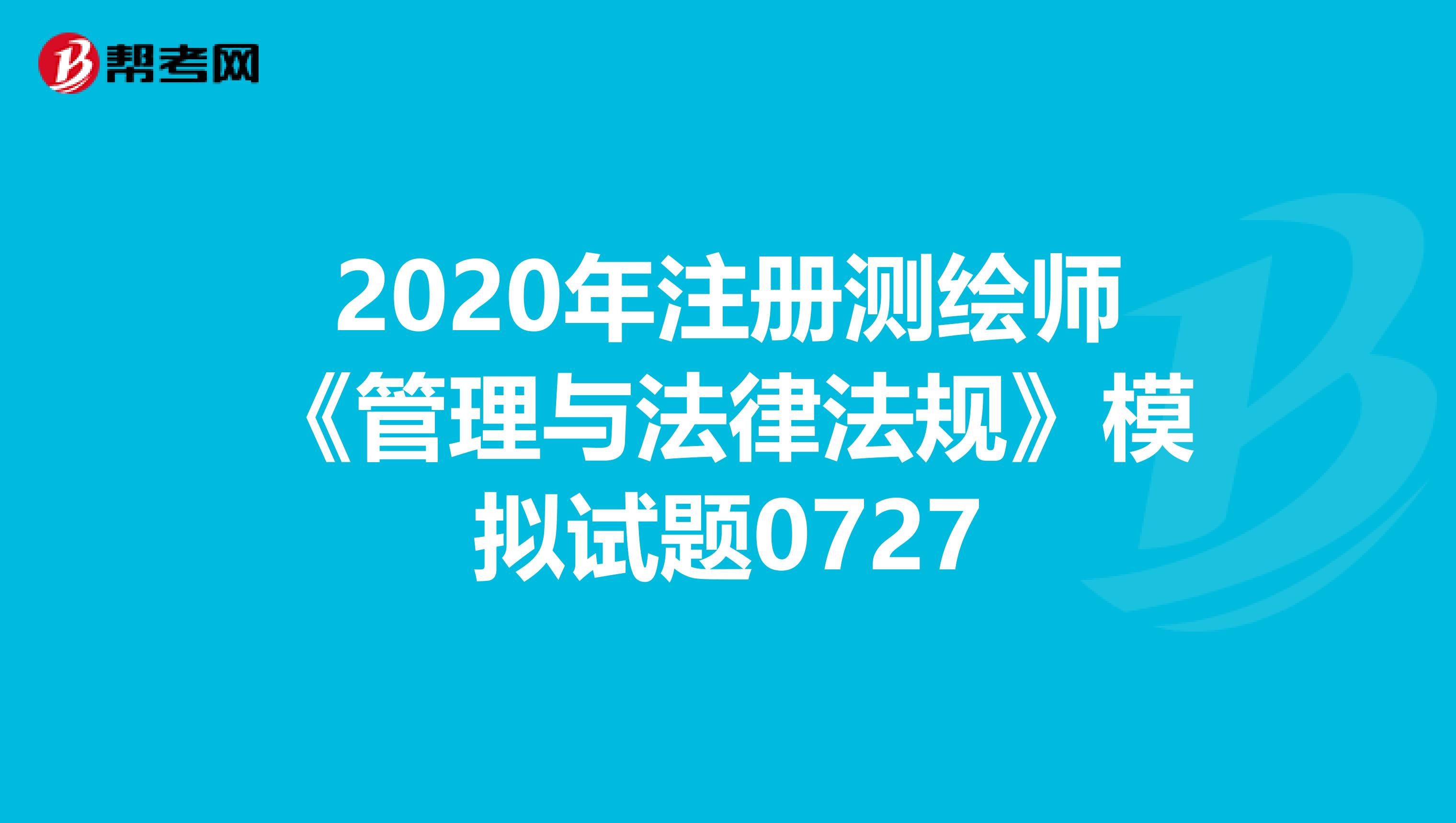 2020年注册测绘师《管理与法律法规》模拟试题0727