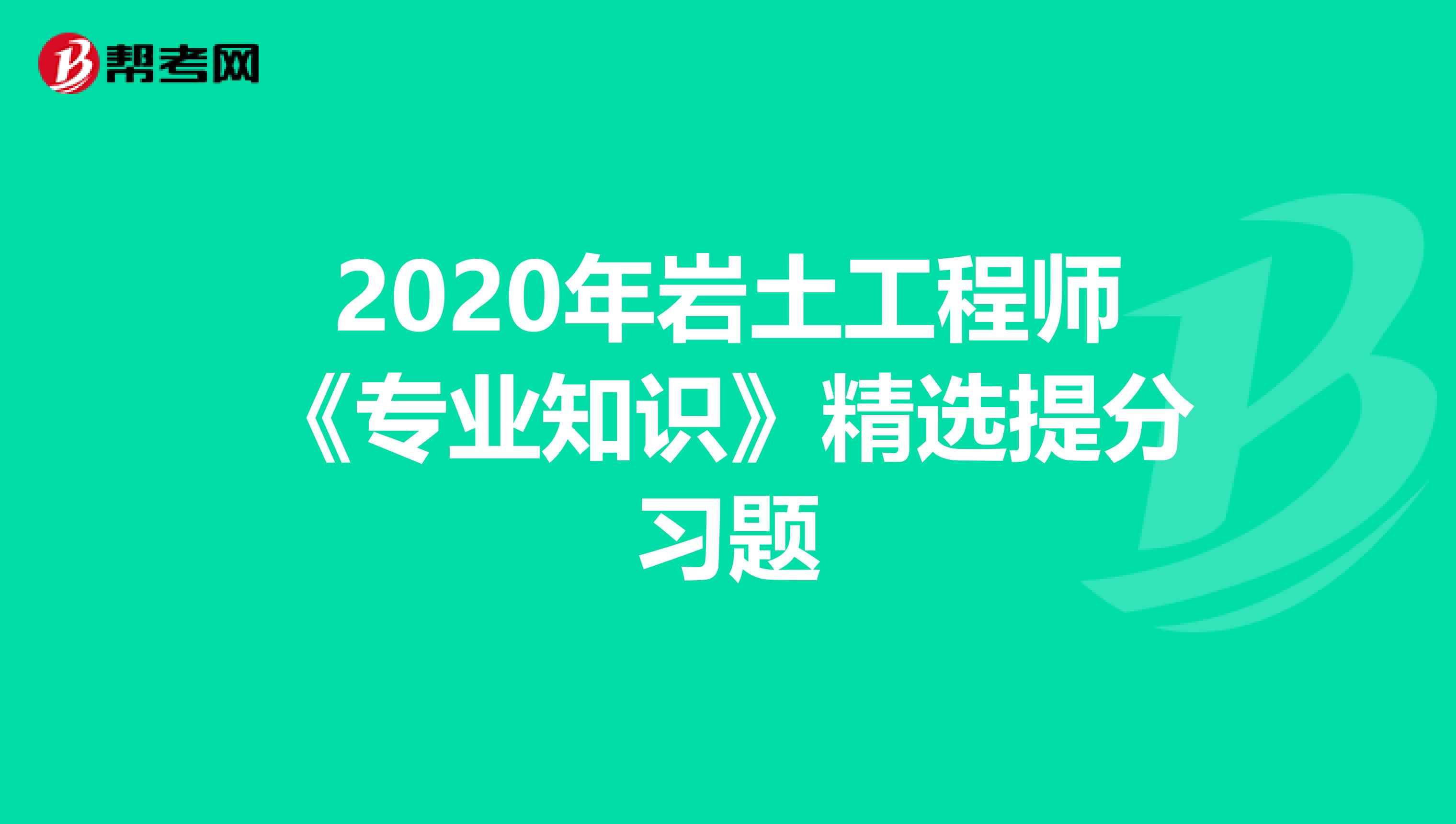 2020年岩土工程师《专业知识》精选提分习题