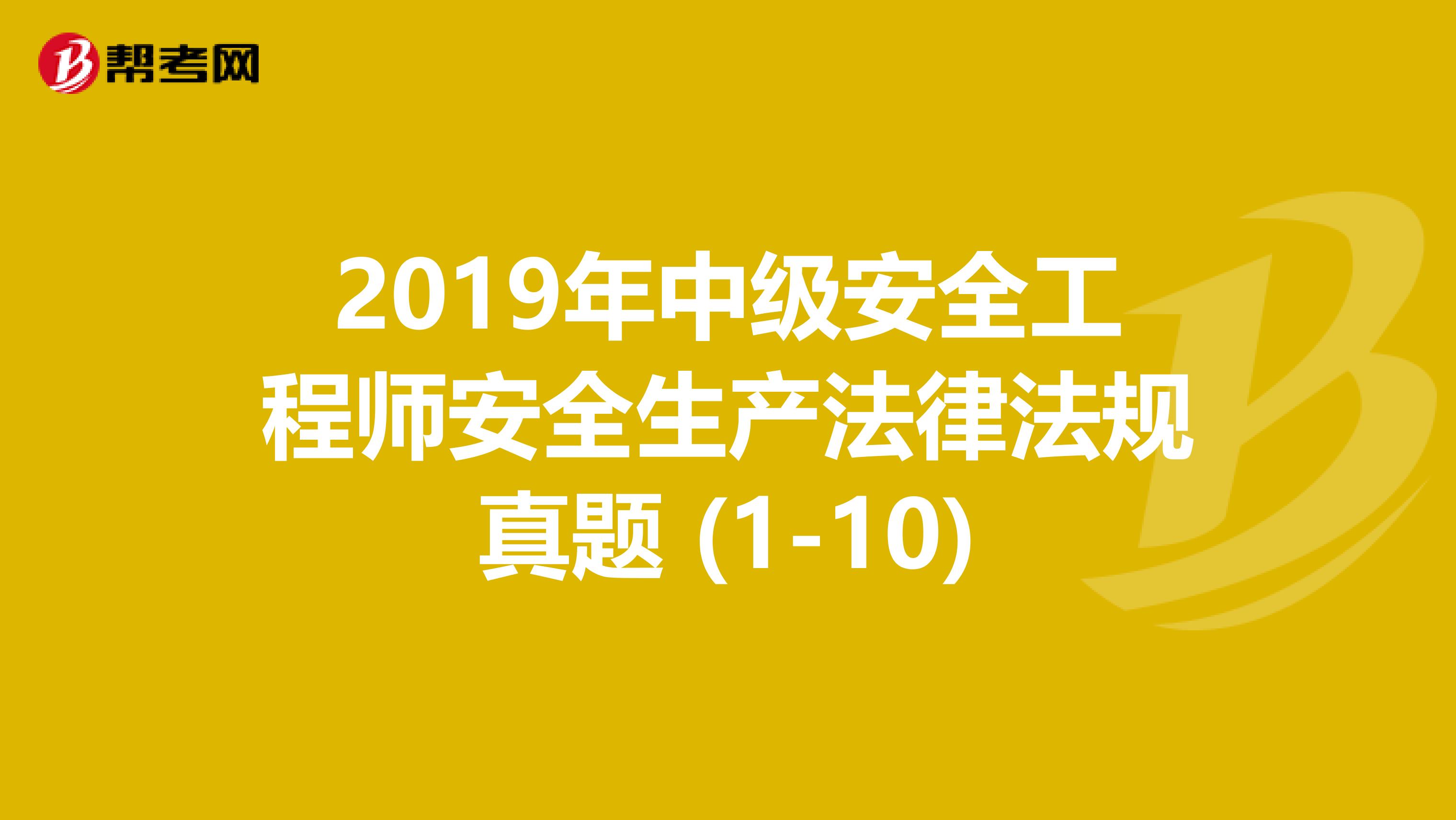 2019年中级安全工程师安全生产法律法规真题 (1-10)
