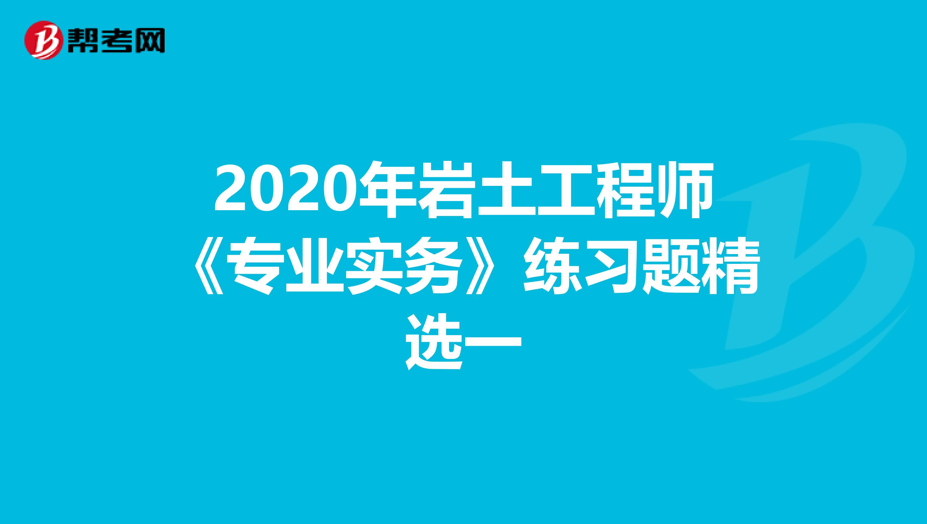 2020年岩土工程师《专业实务》练习题精选一