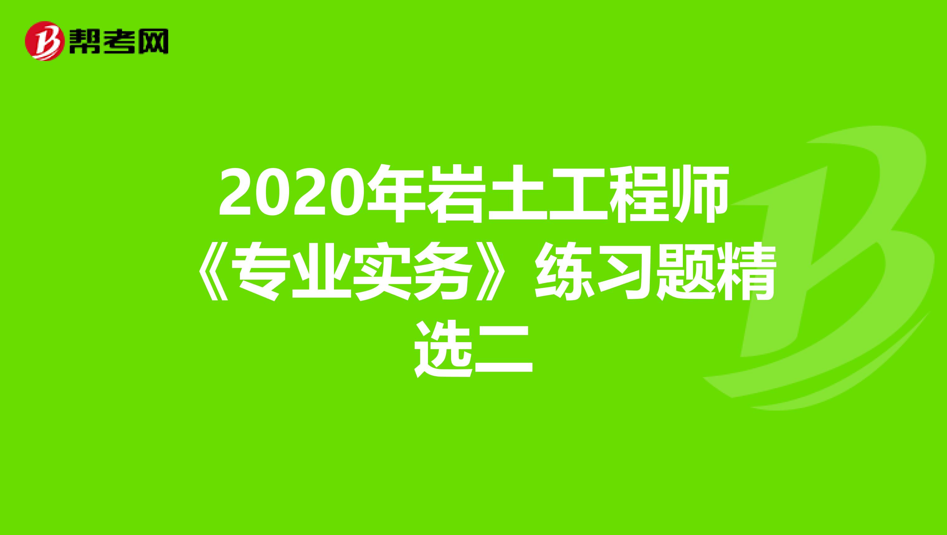 2020年岩土工程师《专业实务》练习题精选二