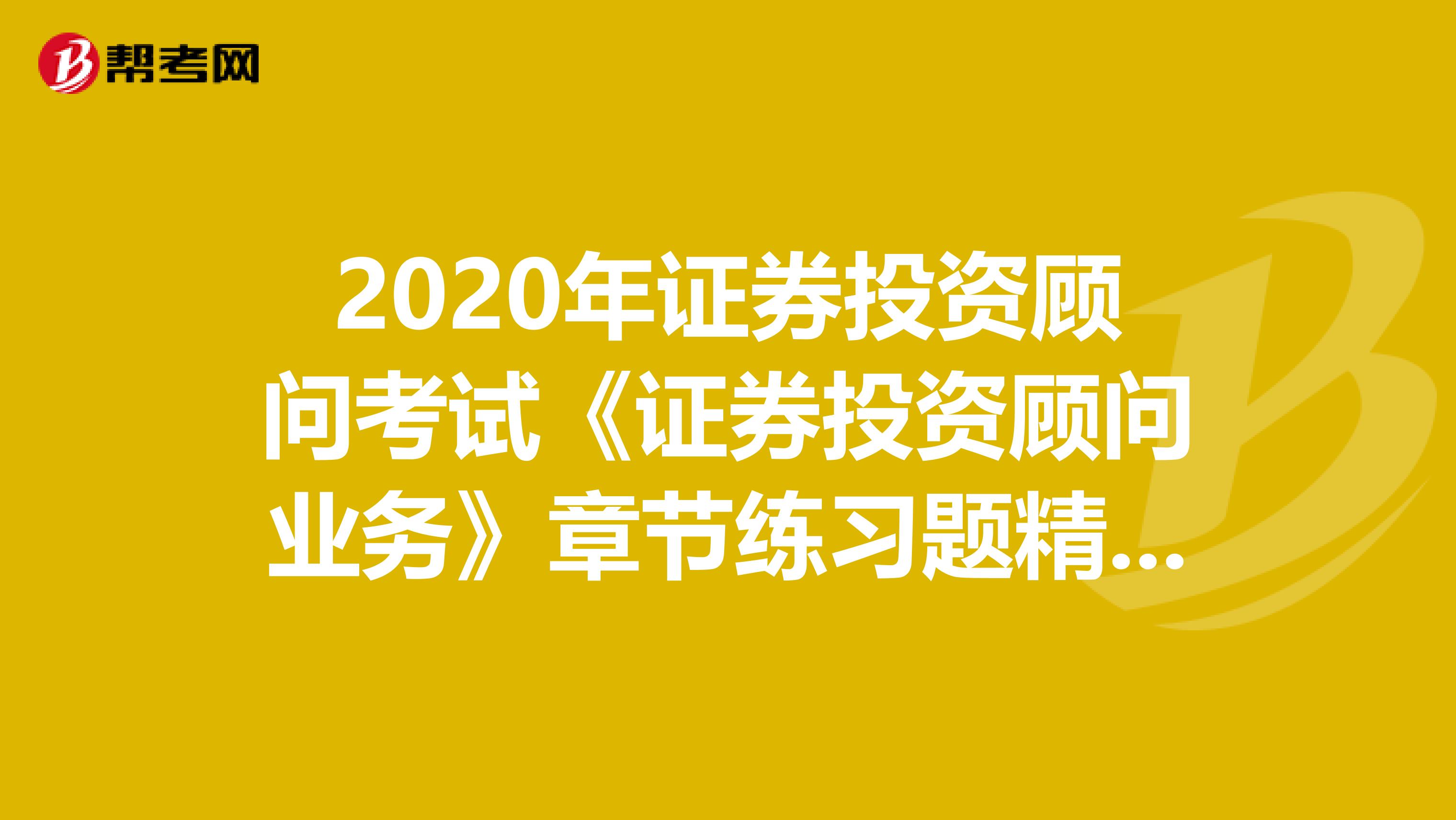 2020年证券投资顾问考试《证券投资顾问业务》章节练习题精选0727
