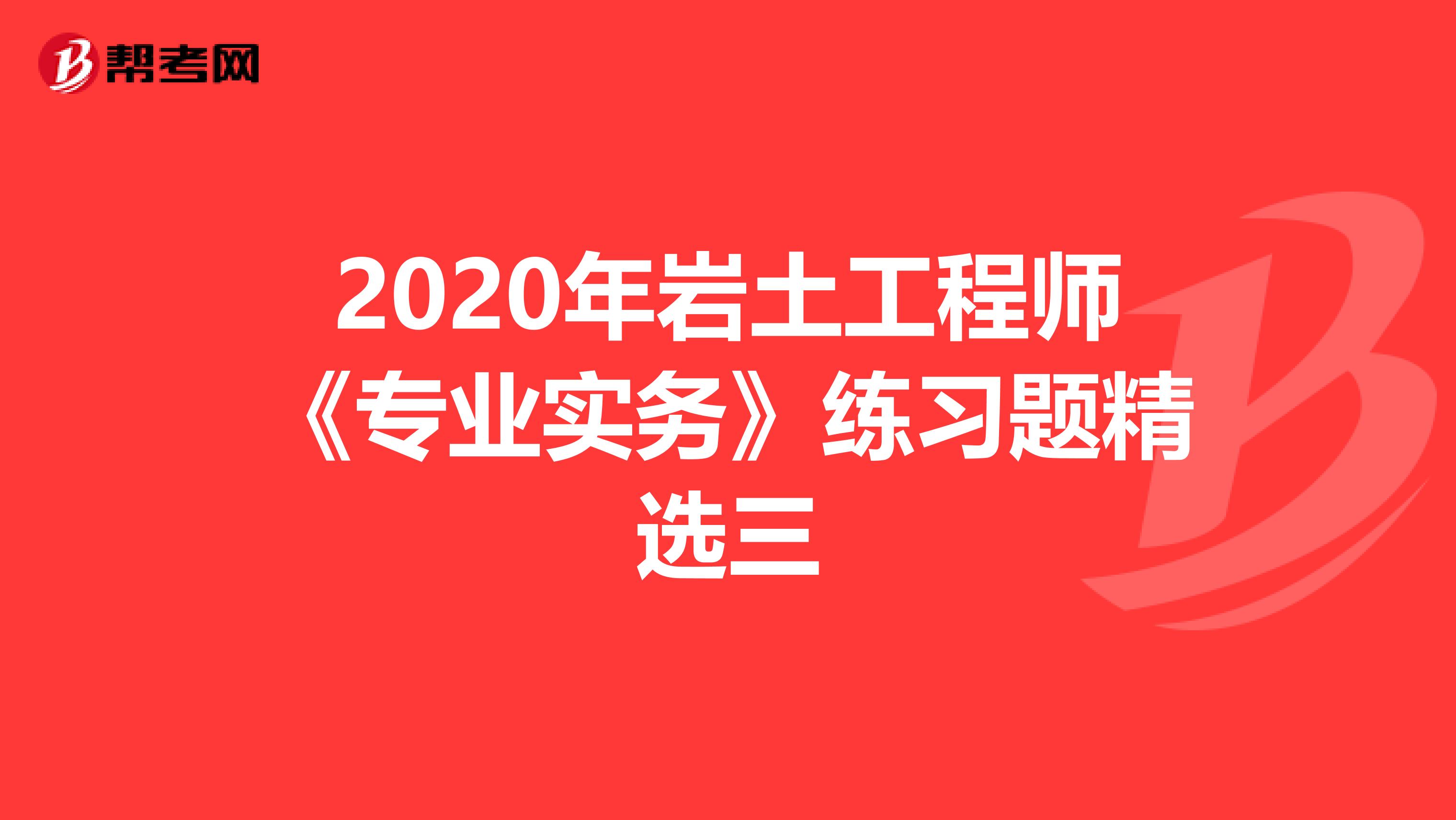 2020年岩土工程师《专业实务》练习题精选三