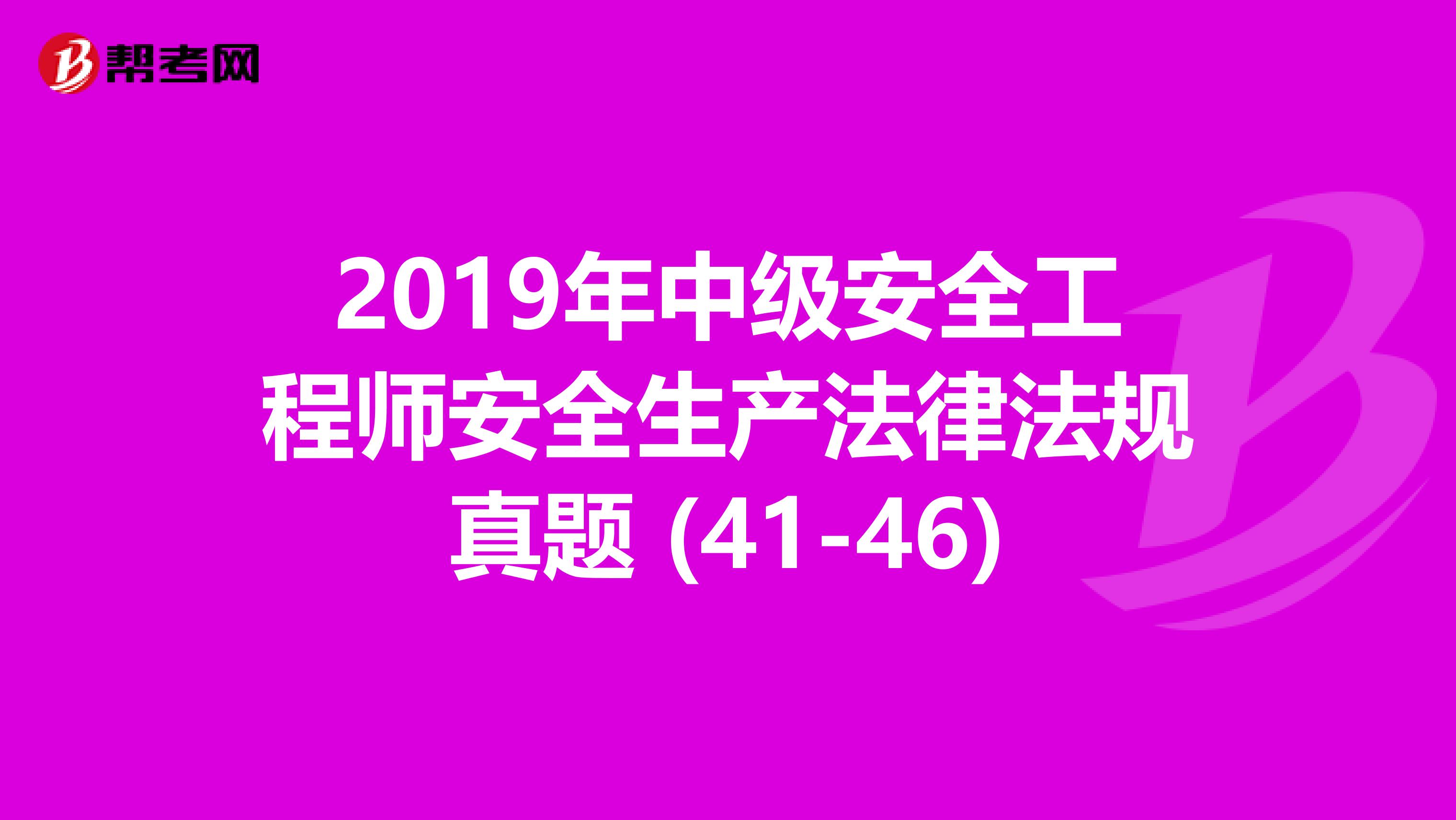2019年中级安全工程师安全生产法律法规真题 (41-46)