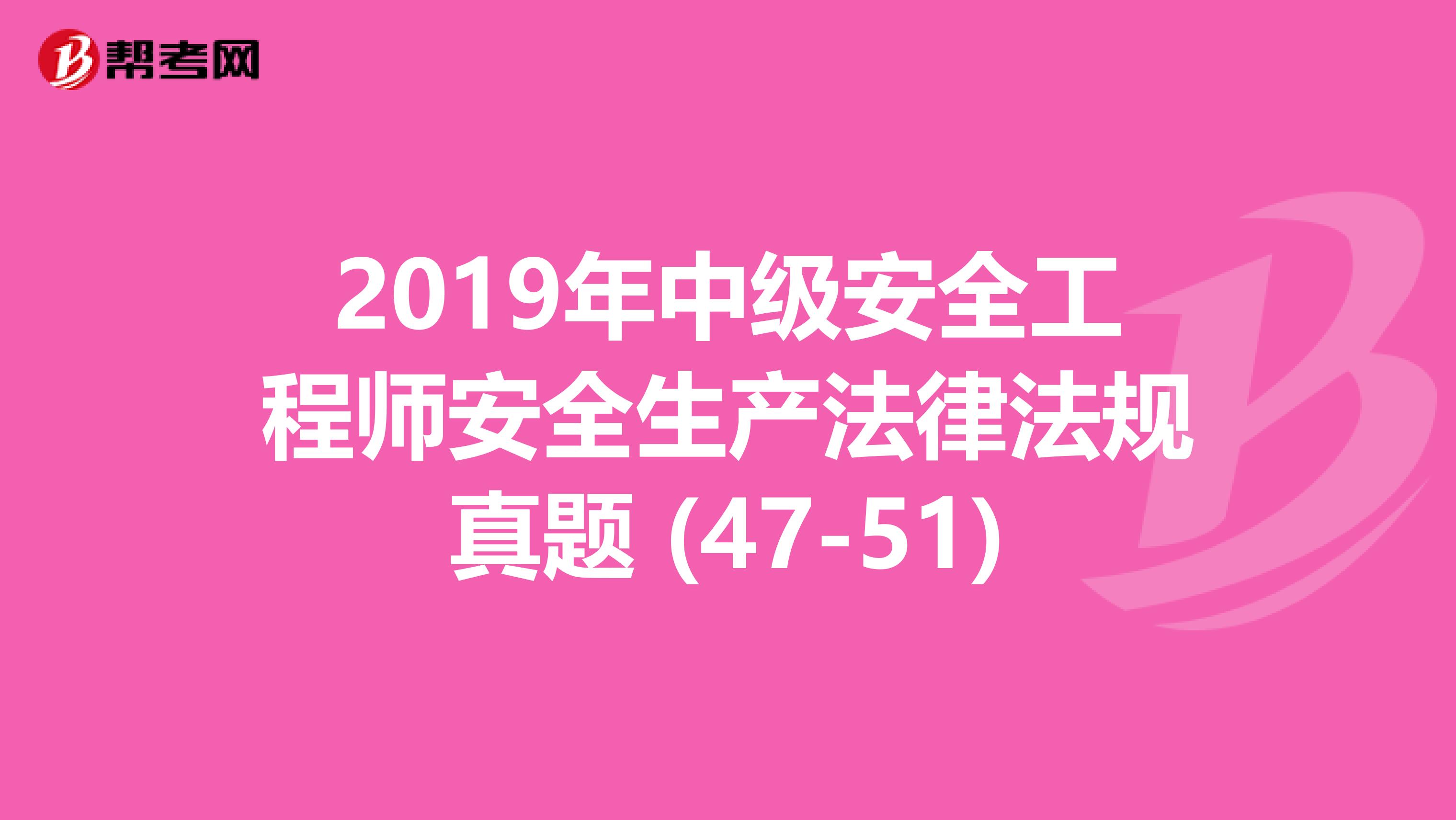 2019年中级安全工程师安全生产法律法规真题 (47-51)