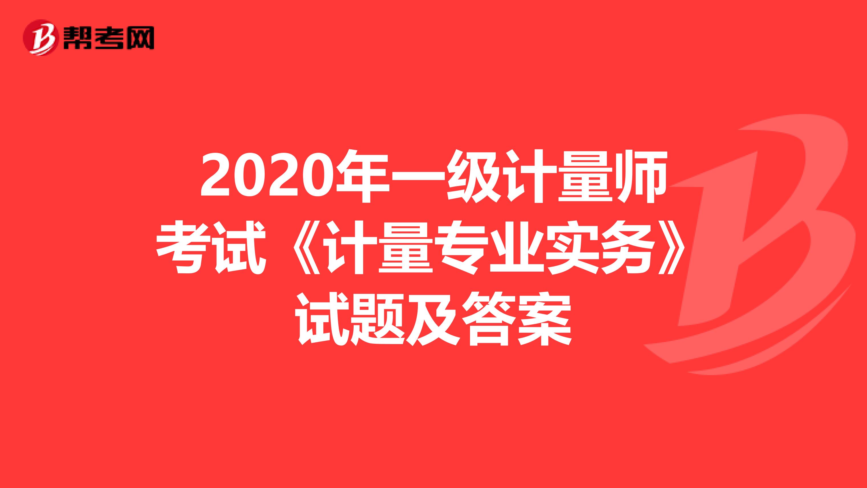 2020年一级计量师考试《计量专业实务》试题及答案