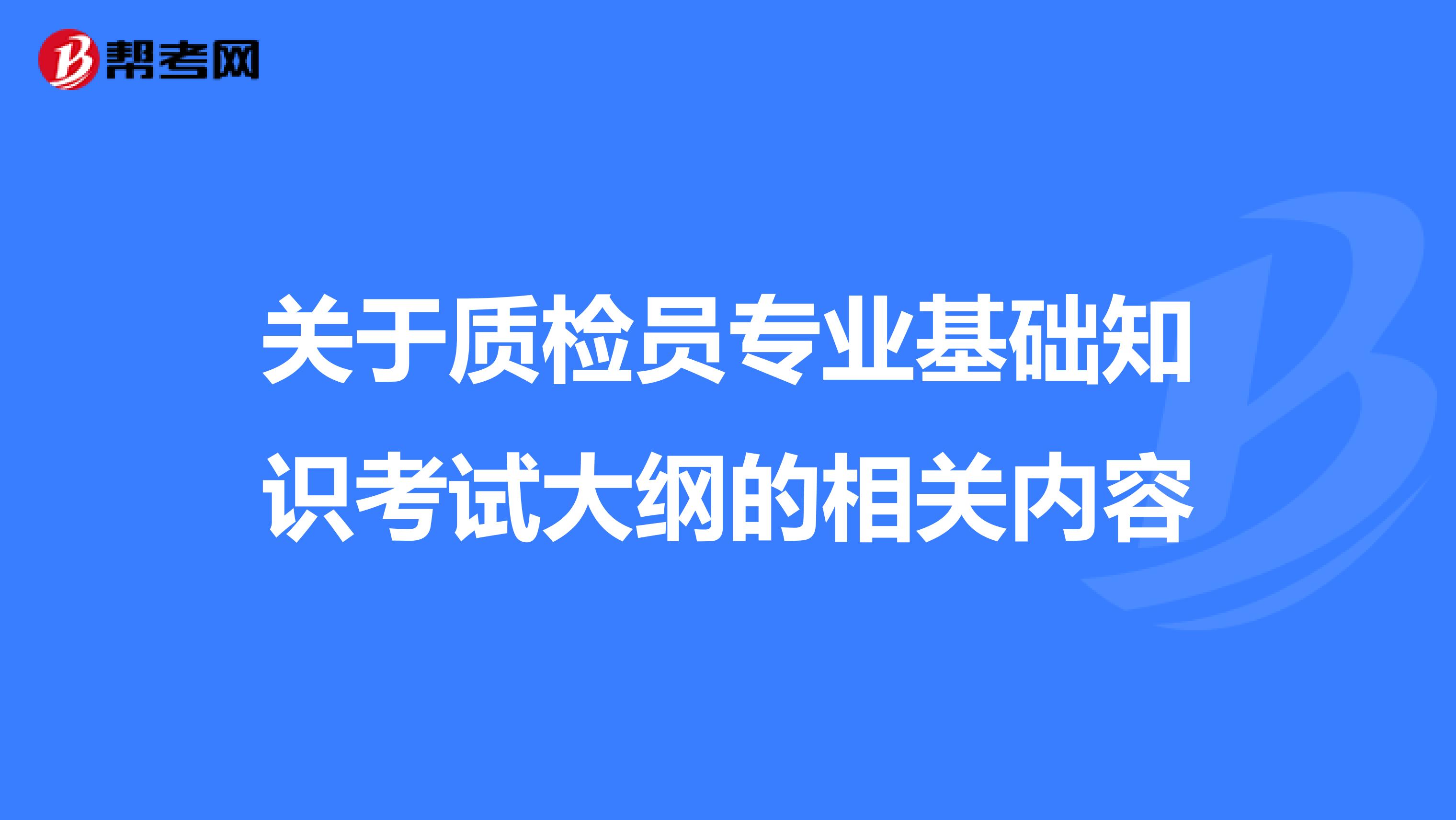 关于质检员专业基础知识考试大纲的相关内容