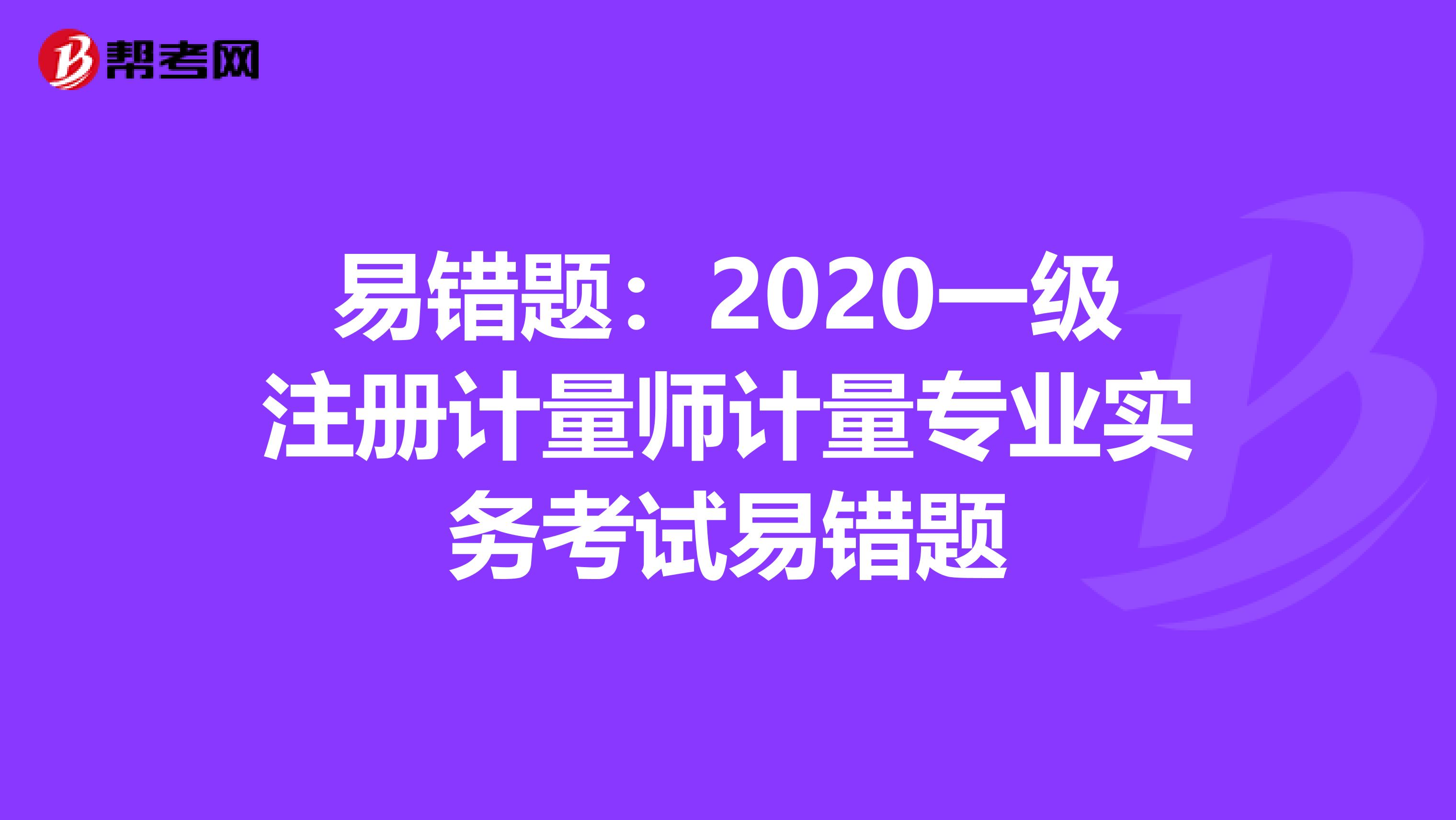 易錯題:2020一級注冊計量師計量專業(yè)實務考試易錯題