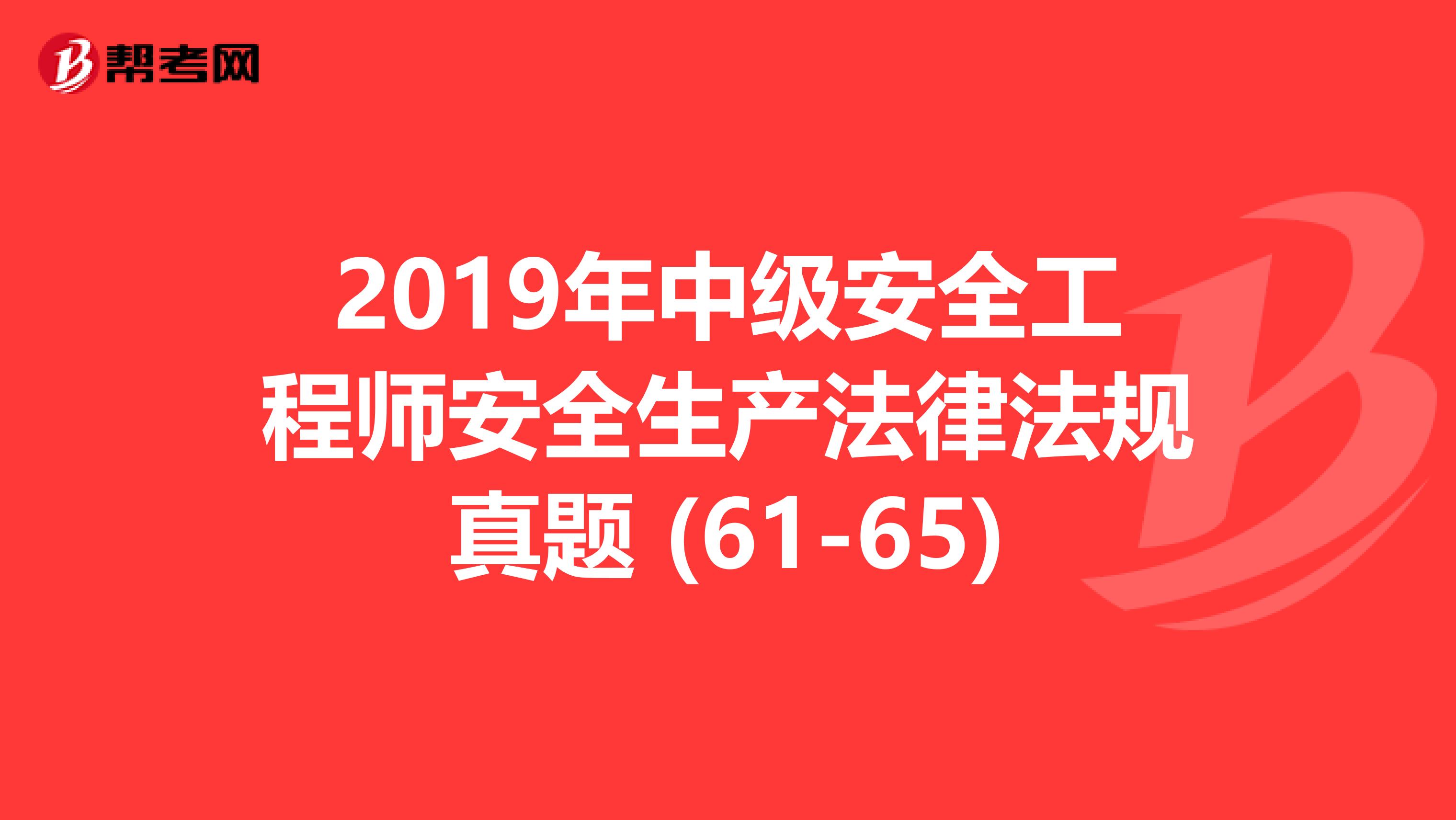 2019年中级安全工程师安全生产法律法规真题 (61-65)