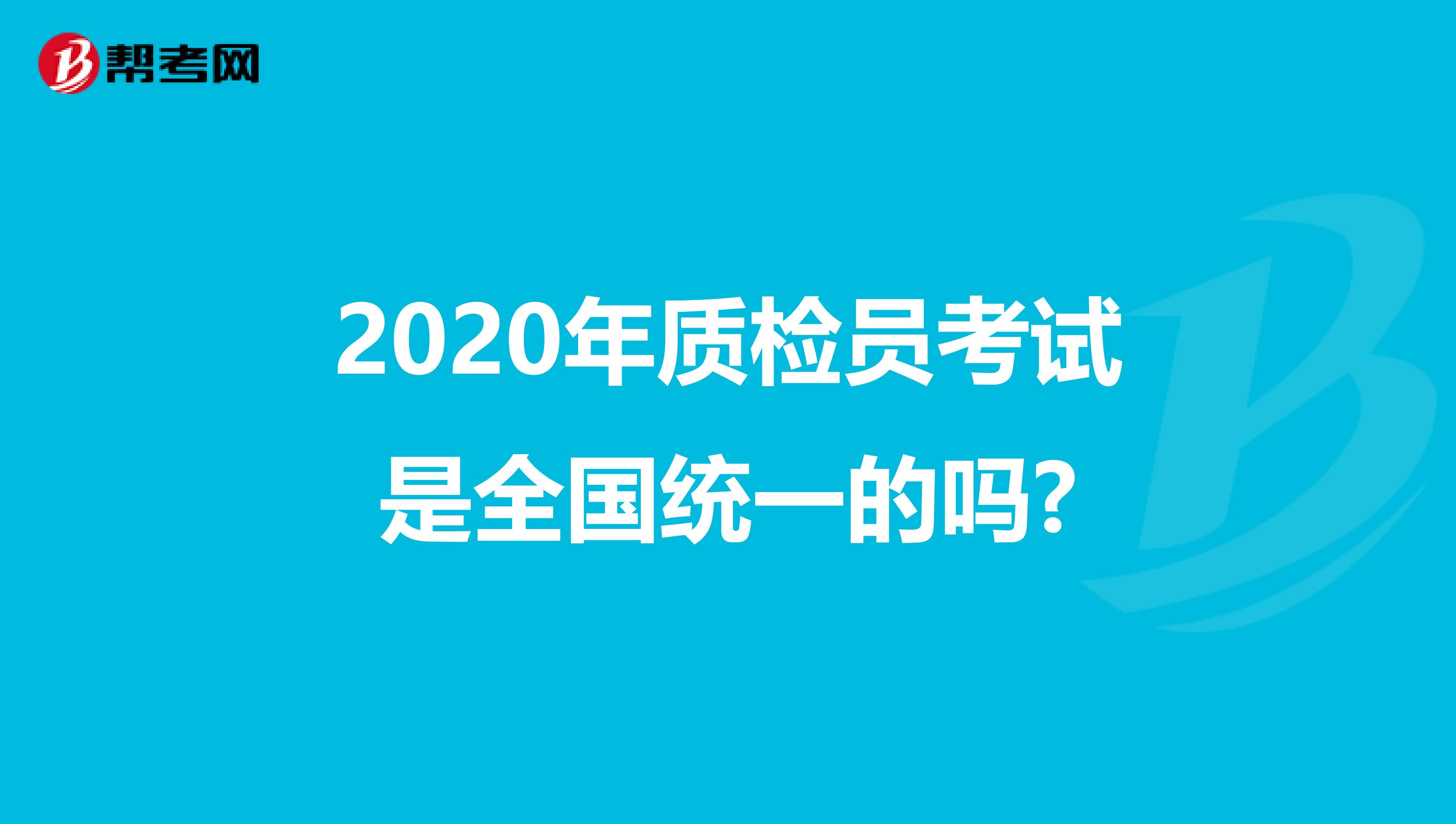 2020年质检员考试是全国统一的吗?