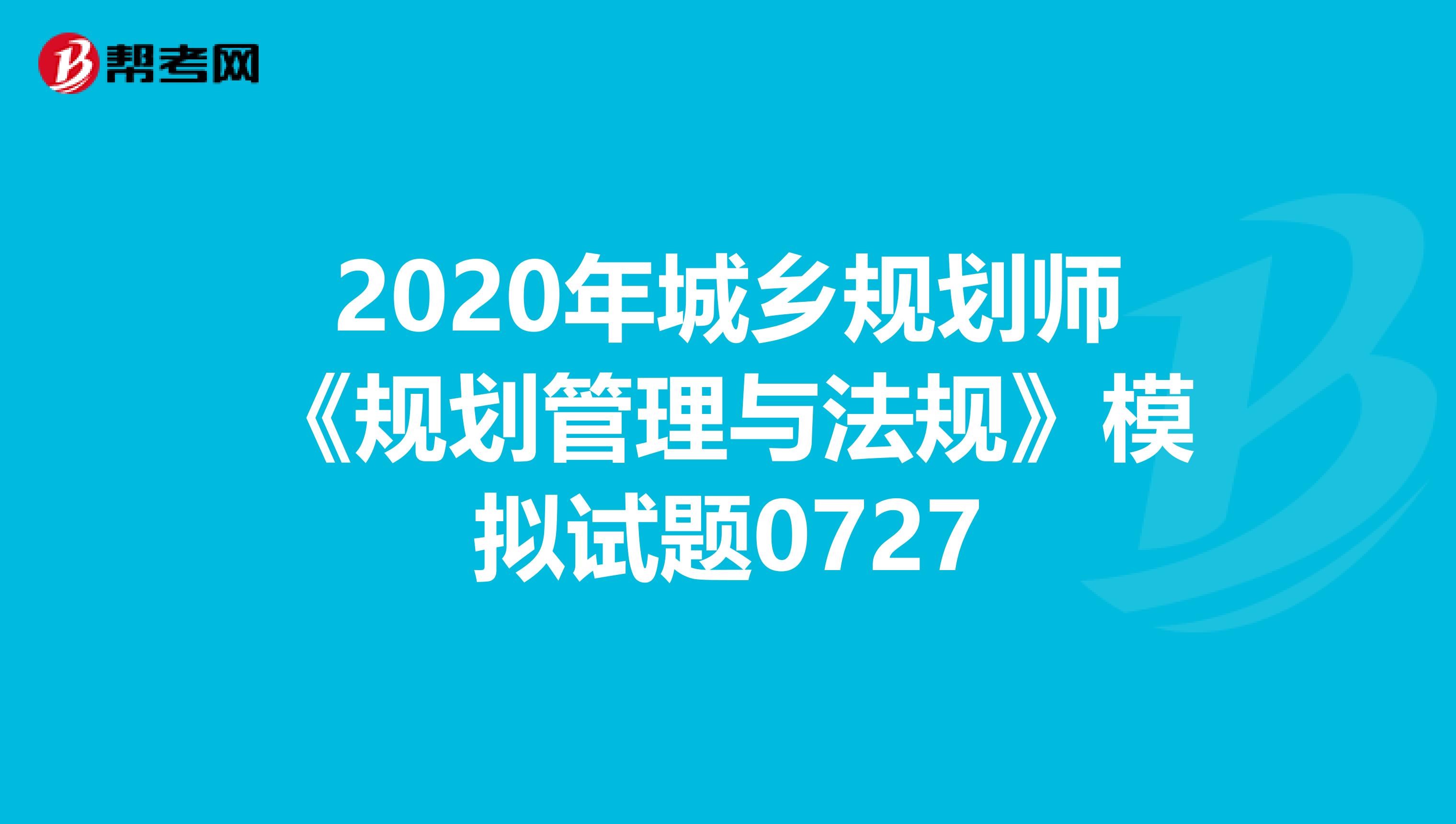 2020年城乡规划师《规划管理与法规》模拟试题0727