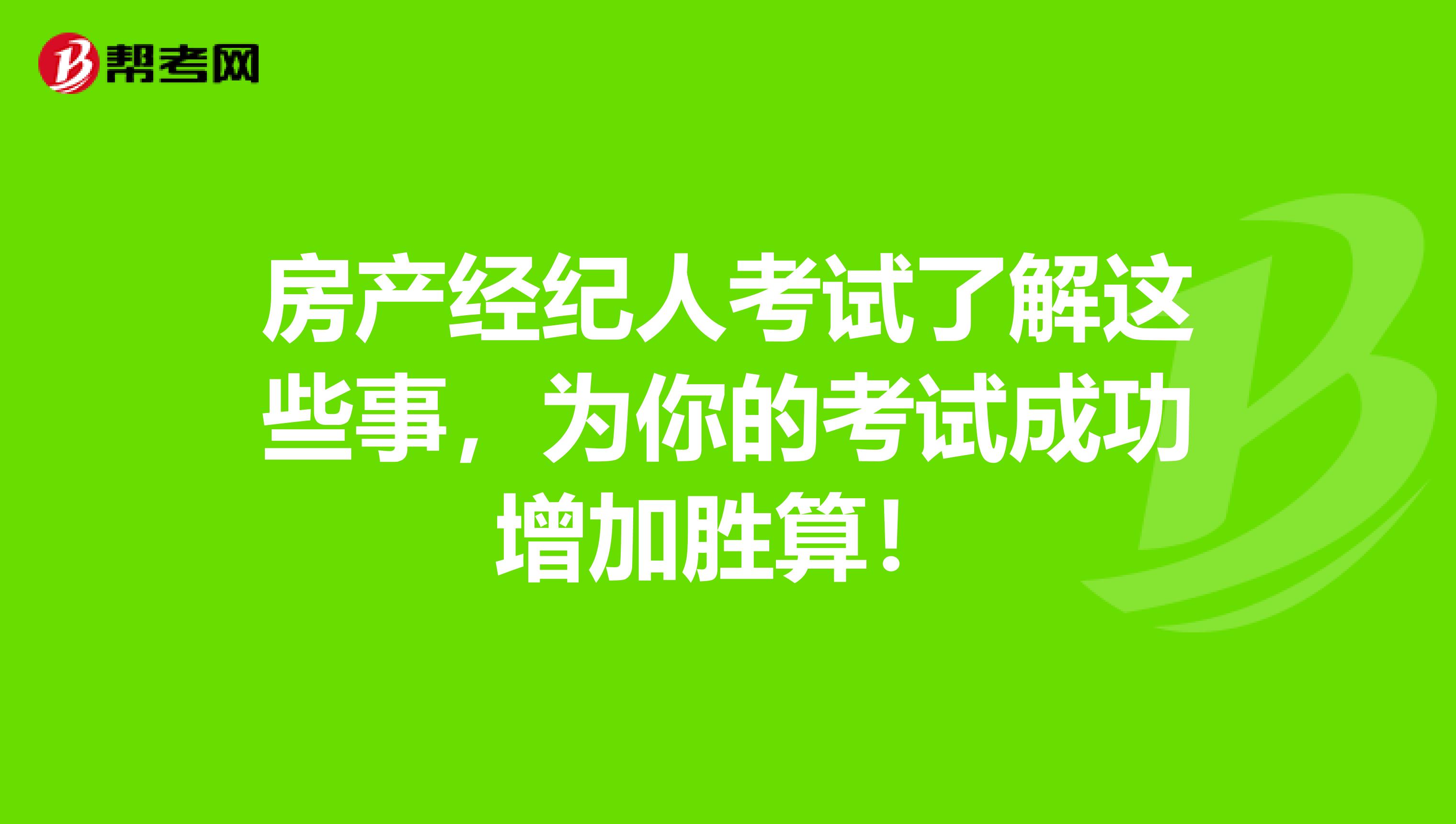 房产经纪人考试了解这些事，为你的考试成功增加胜算！