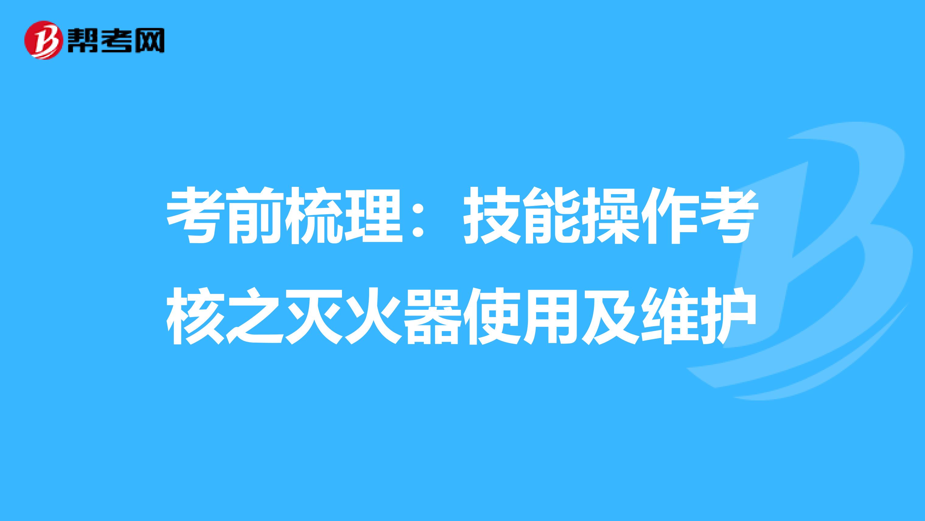 考前梳理：技能操作考核之灭火器使用及维护