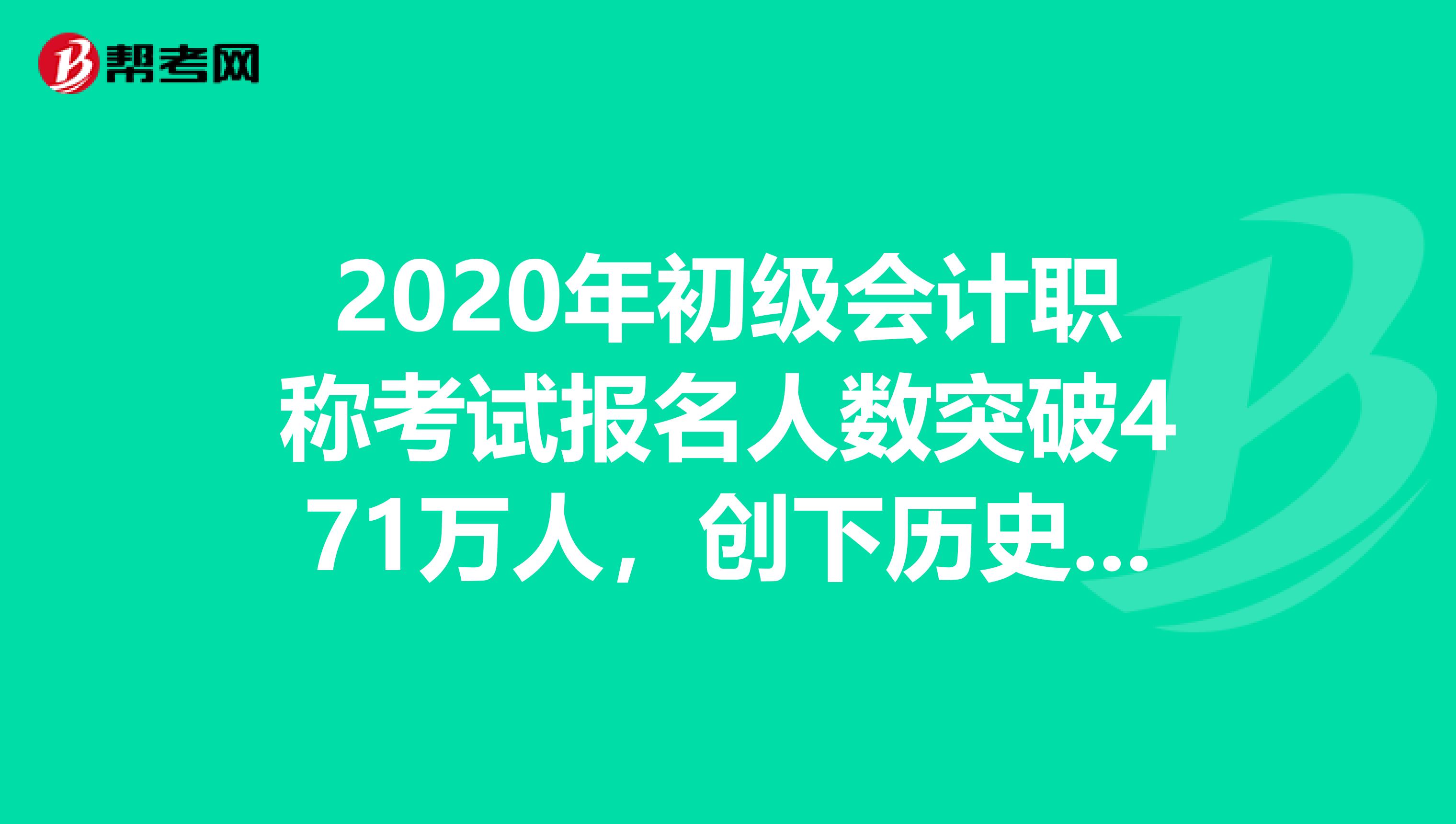 2020年初级会计职称考试报名人数突破471万人，创下历史新高！