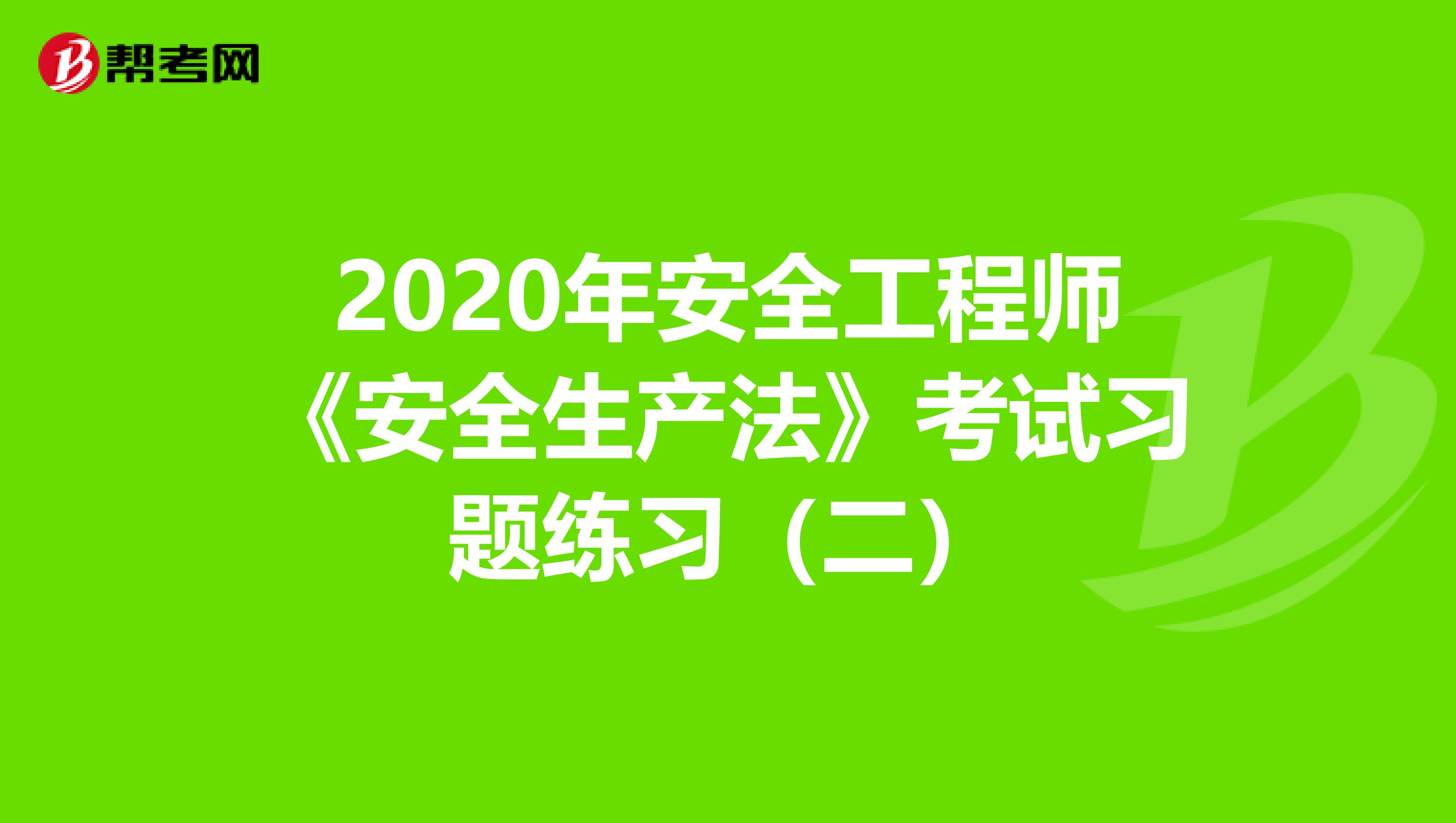 2020年安全工程师《安全生产法》考试习题练习（二）